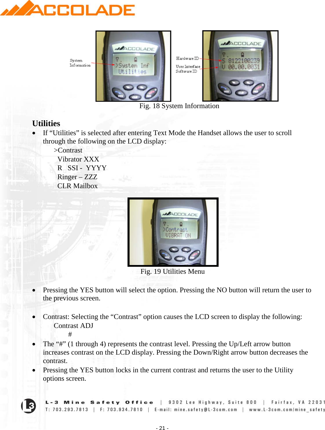    - 21 -         Fig. 18 System Information  Utilities • If “Utilities” is selected after entering Text Mode the Handset allows the user to scroll through the following on the LCD display:  &gt;Contrast   Vibrator XXX   R   SSI -  YYYY   Ringer – ZZZ   CLR Mailbox                                                               Fig. 19 Utilities Menu  • Pressing the YES button will select the option. Pressing the NO button will return the user to the previous screen.  • Contrast: Selecting the “Contrast” option causes the LCD screen to display the following: Contrast ADJ         # • The “#” (1 through 4) represents the contrast level. Pressing the Up/Left arrow button increases contrast on the LCD display. Pressing the Down/Right arrow button decreases the contrast. • Pressing the YES button locks in the current contrast and returns the user to the Utility options screen. 