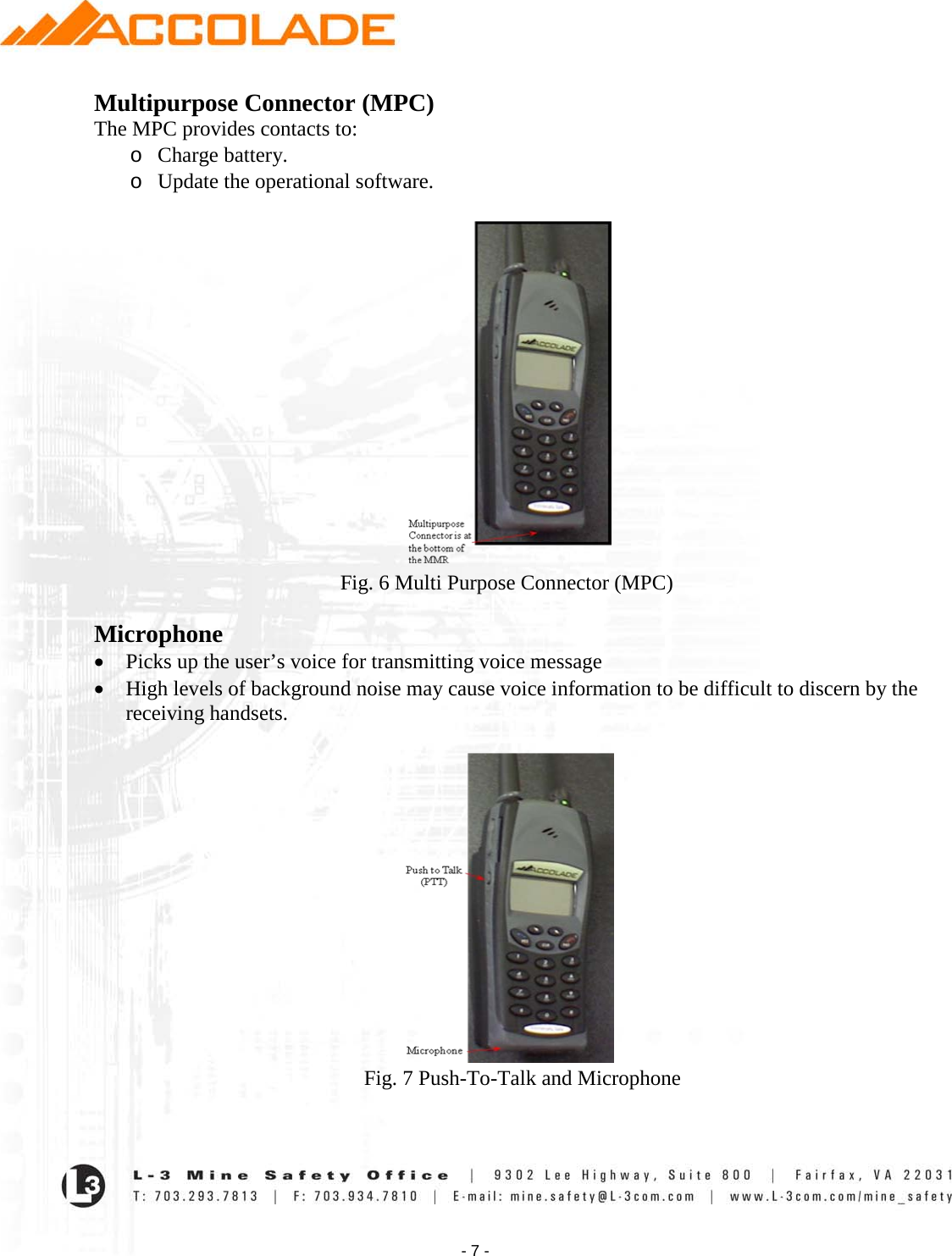    - 7 - Multipurpose Connector (MPC) The MPC provides contacts to: o Charge battery. o Update the operational software.   Fig. 6 Multi Purpose Connector (MPC)  Microphone • Picks up the user’s voice for transmitting voice message • High levels of background noise may cause voice information to be difficult to discern by the receiving handsets.                                                      Fig. 7 Push-To-Talk and Microphone 