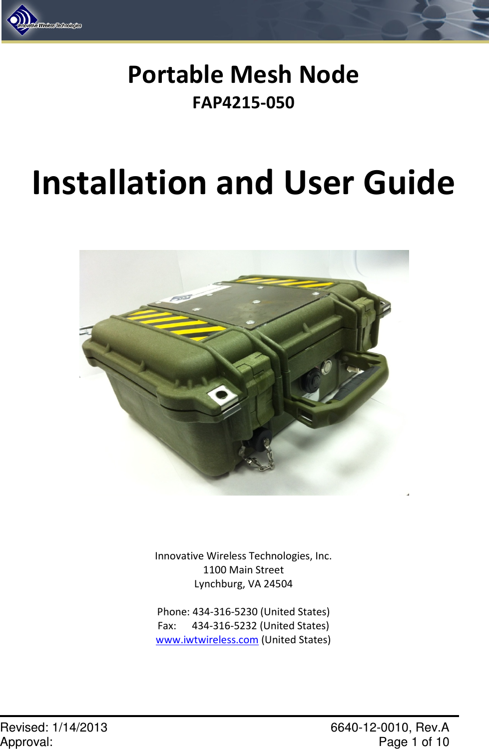    Revised: 1/14/2013    6640-12-0010, Rev.A Approval:     Page 1 of 10   Portable Mesh Node FAP4215-050    Installation and User Guide       Innovative Wireless Technologies, Inc. 1100 Main Street Lynchburg, VA 24504  Phone: 434-316-5230 (United States) Fax:      434-316-5232 (United States) www.iwtwireless.com (United States)    