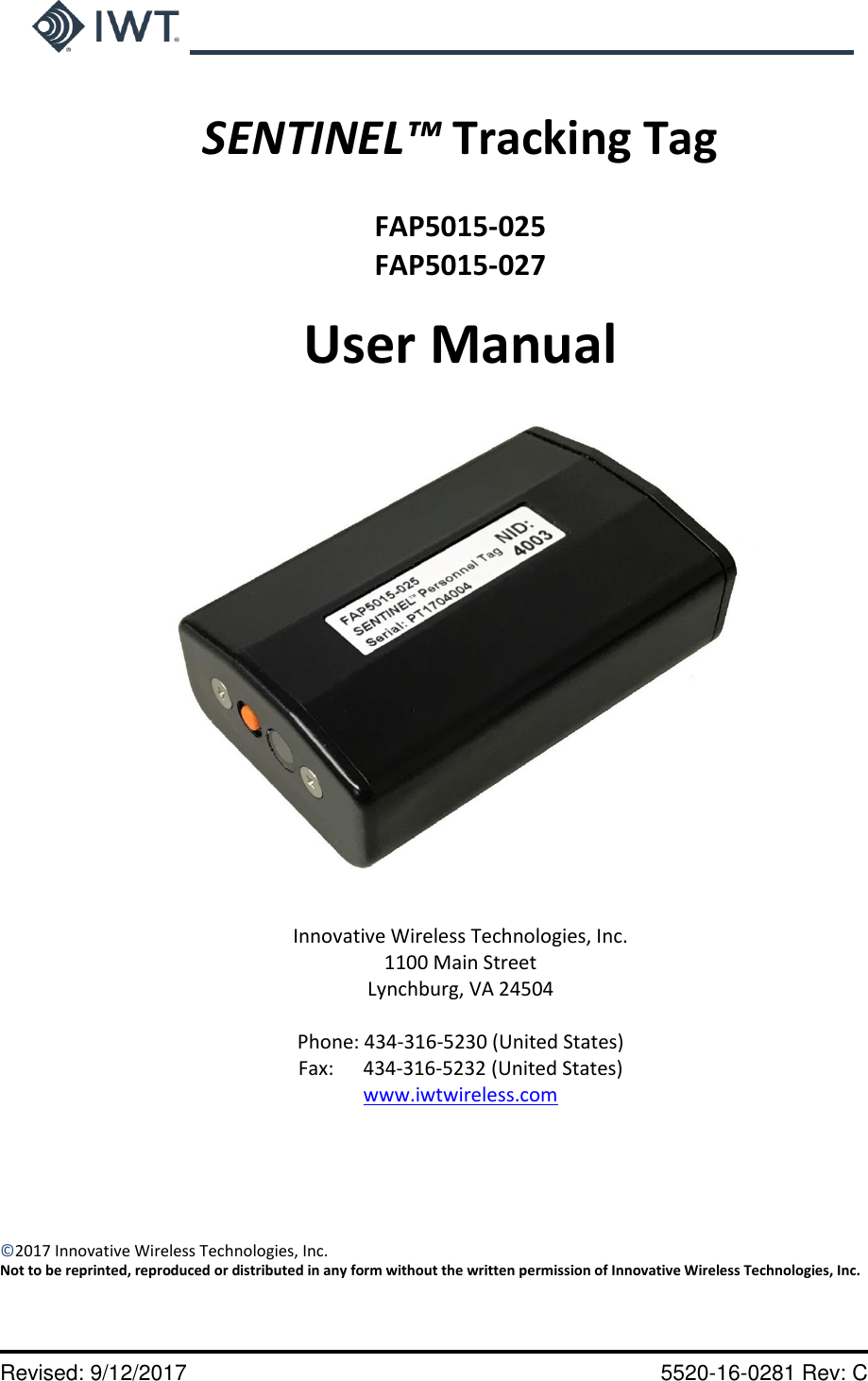      Revised: 9/12/2017    5520-16-0281 Rev: C SENTINEL™ Tracking Tag  FAP5015-025 FAP5015-027  User Manual    Innovative Wireless Technologies, Inc. 1100 Main Street Lynchburg, VA 24504  Phone: 434-316-5230 (United States) Fax:      434-316-5232 (United States) www.iwtwireless.com        ©2017 Innovative Wireless Technologies, Inc.                                                                                        Not to be reprinted, reproduced or distributed in any form without the written permission of Innovative Wireless Technologies, Inc.   