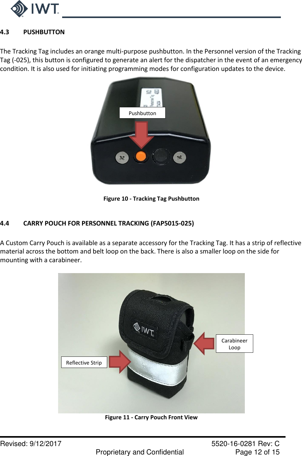     Revised: 9/12/2017    5520-16-0281 Rev: C   Proprietary and Confidential    Page 12 of 15 4.3  PUSHBUTTON  The Tracking Tag includes an orange multi-purpose pushbutton. In the Personnel version of the Tracking Tag (-025), this button is configured to generate an alert for the dispatcher in the event of an emergency condition. It is also used for initiating programming modes for configuration updates to the device.  Figure 10 - Tracking Tag Pushbutton  4.4  CARRY POUCH FOR PERSONNEL TRACKING (FAP5015-025)  A Custom Carry Pouch is available as a separate accessory for the Tracking Tag. It has a strip of reflective material across the bottom and belt loop on the back. There is also a smaller loop on the side for mounting with a carabineer.   Figure 11 - Carry Pouch Front View  Pushbutton          Reflective Strip Carabineer Loop 