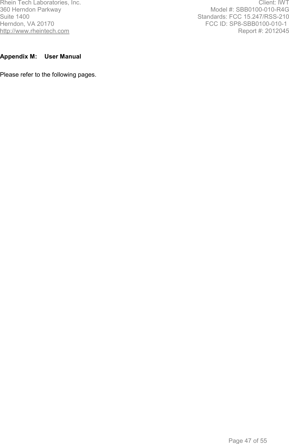 Rhein Tech Laboratories, Inc. Client: IWT 360 Herndon Parkway Model #: SBB0100-010-R4G Suite 1400 Standards: FCC 15.247/RSS-210 Herndon, VA 20170          FCC ID: SP8-SBB0100-010-1 http://www.rheintech.com Report #: 2012045          Page 47 of 55  Appendix M:  User Manual  Please refer to the following pages.    