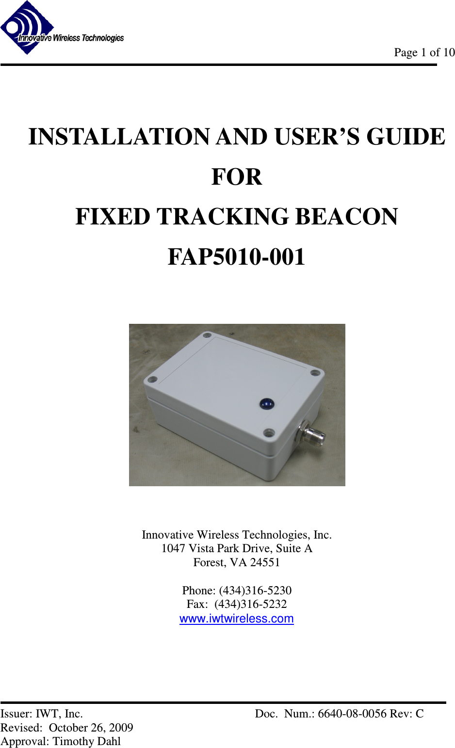            Page 1 of 10   Issuer: IWT, Inc.          Doc.  Num.: 6640-08-0056 Rev: C Revised:  October 26, 2009  Approval: Timothy Dahl  INSTALLATION AND USER’S GUIDE FOR FIXED TRACKING BEACON  FAP5010-001        Innovative Wireless Technologies, Inc. 1047 Vista Park Drive, Suite A Forest, VA 24551  Phone: (434)316-5230 Fax:  (434)316-5232 www.iwtwireless.com 