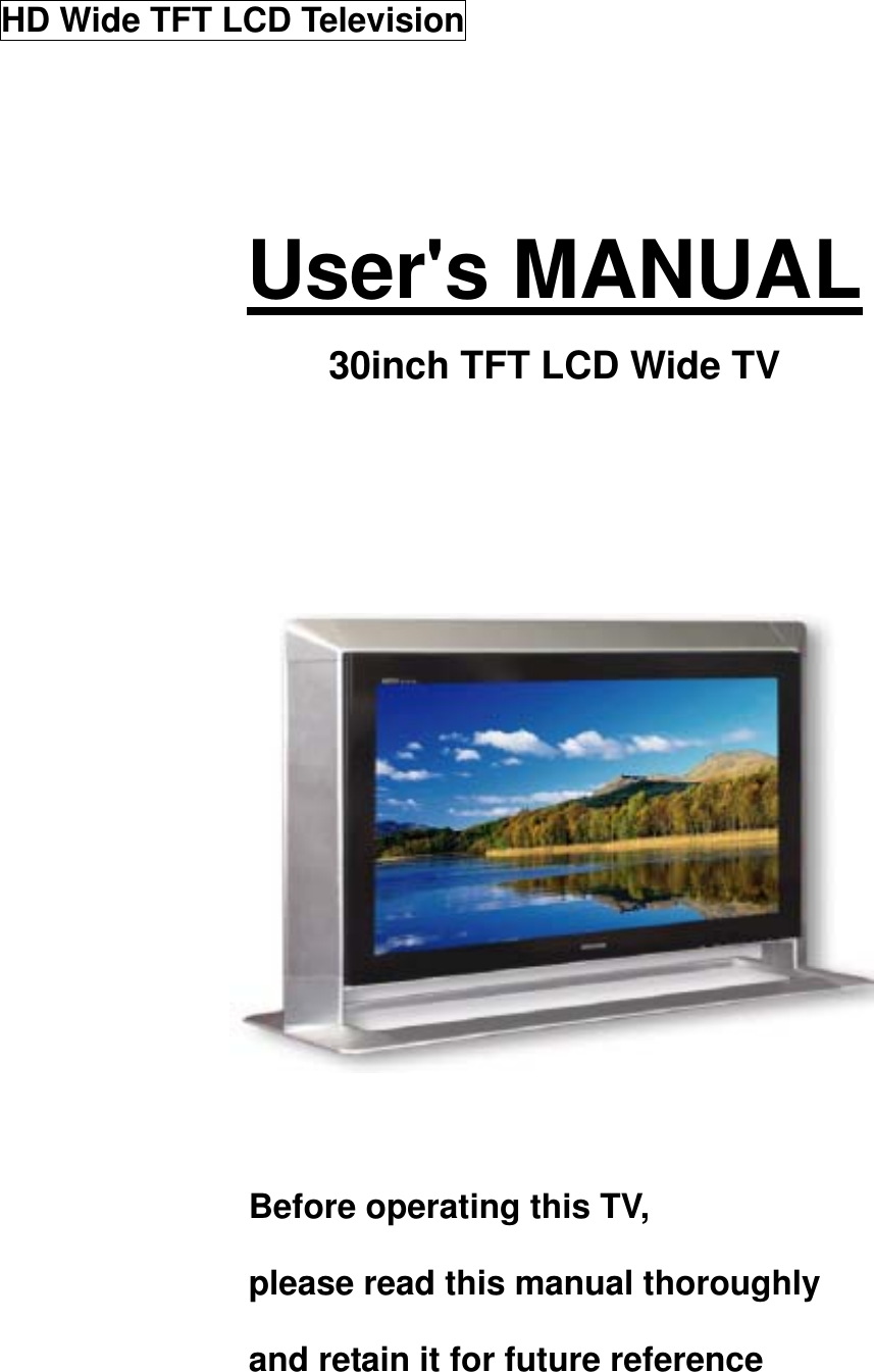 HD Wide TFT LCD Television   User&apos;s MANUAL 30inch TFT LCD Wide TV           Before operating this TV, please read this manual thoroughly and retain it for future reference   