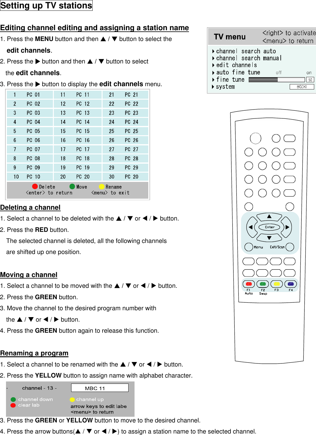  Setting up TV stations  Editing channel editing and assigning a station name 1. Press the MENU button and then S / T button to select the edit channels. 2. Press the X button and then S / T button to select the edit channels. 3. Press the X button to display the edit channels menu.           Deleting a channel 1. Select a channel to be deleted with the S / T or W / X button. 2. Press the RED button. The selected channel is deleted, all the following channels are shifted up one position.  Moving a channel 1. Select a channel to be moved with the S / T or W / X button. 2. Press the GREEN button. 3. Move the channel to the desired program number with the S / T or W / X button. 4. Press the GREEN button again to release this function.  Renaming a program 1. Select a channel to be renamed with the S / T or W / X button. 2. Press the YELLOW button to assign name with alphabet character. .   3. Press the GREEN or YELLOW button to move to the desired channel. 4. Press the arrow buttons(S / T or W / X) to assign a station name to the selected channel.  