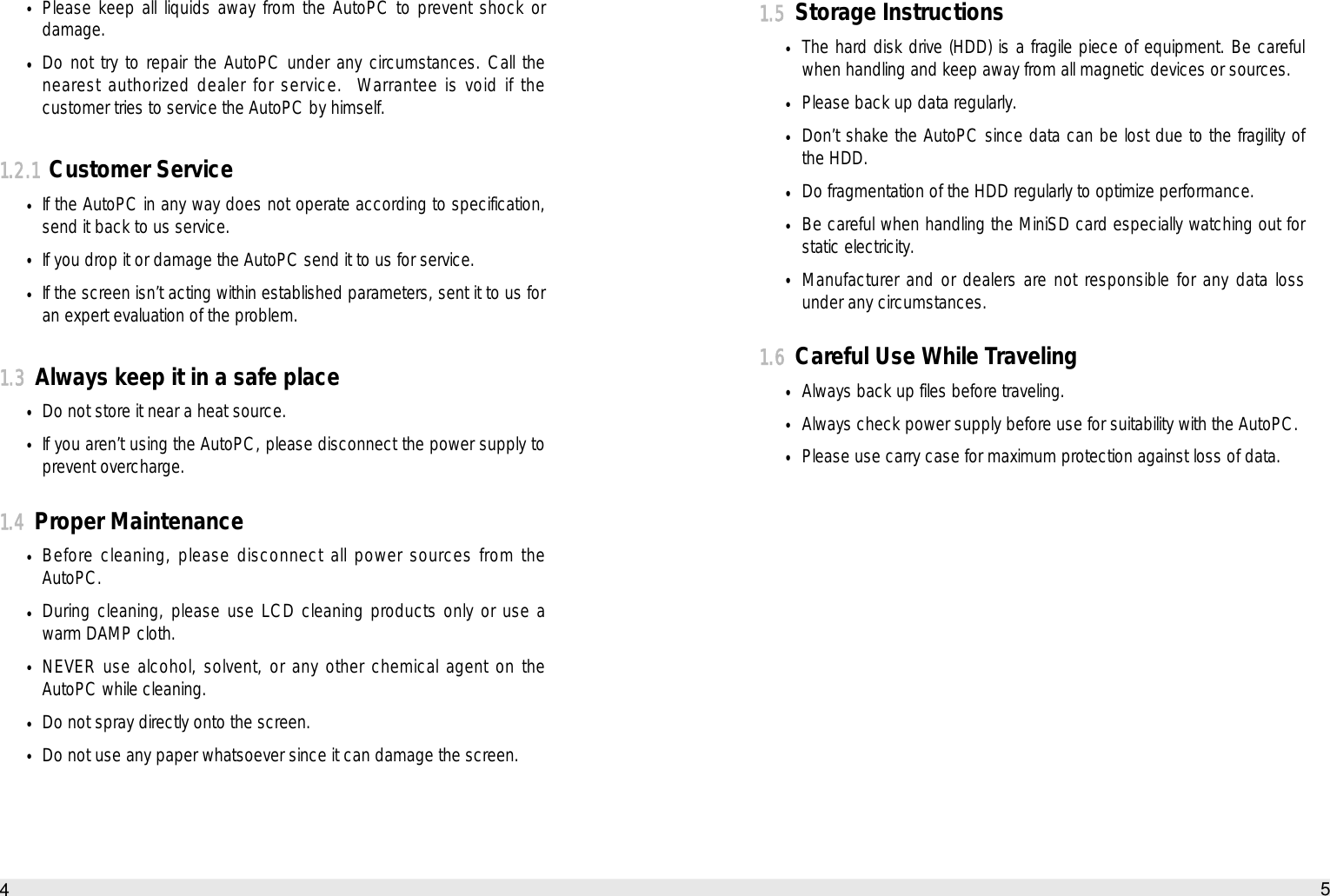 1.5Storage InstructionsThe hard disk drive (HDD) is a fragile piece of equipment. Be carefulwhen handling and keep away from all magnetic devices or sources.Please back up data regularly.Don’t shake the AutoPC since data can be lost due to the fragility ofthe HDD.Do fragmentation of the HDD regularly to optimize performance.Be careful when handling the MiniSD card especially watching out forstatic electricity.Manufacturer and or dealers are not responsible for any data lossunder any circumstances.1.6Careful Use While Traveling Always back up files before traveling.Always check power supply before use for suitability with the AutoPC.Please use carry case for maximum protection against loss of data.5BewarePlease keep all liquids away from the AutoPC to prevent shock ordamage.Do not try to repair the AutoPC under any circumstances. Call thenearest authorized dealer for service.  Warrantee is void if thecustomer tries to service the AutoPC by himself.1.2.1Customer ServiceIf the AutoPC in any way does not operate according to specification,send it back to us service.If you drop it or damage the AutoPC send it to us for service.If the screen isn’t acting within established parameters, sent it to us foran expert evaluation of the problem.1.3Always keep it in a safe placeDo not store it near a heat source.If you aren’t using the AutoPC, please disconnect the power supply toprevent overcharge.1.4Proper MaintenanceBefore cleaning, please disconnect all power sources from theAutoPC.During cleaning, please use LCD cleaning products only or use awarm DAMP cloth.NEVER use alcohol, solvent, or any other chemical agent on theAutoPC while cleaning.Do not spray directly onto the screen.Do not use any paper whatsoever since it can damage the screen.4