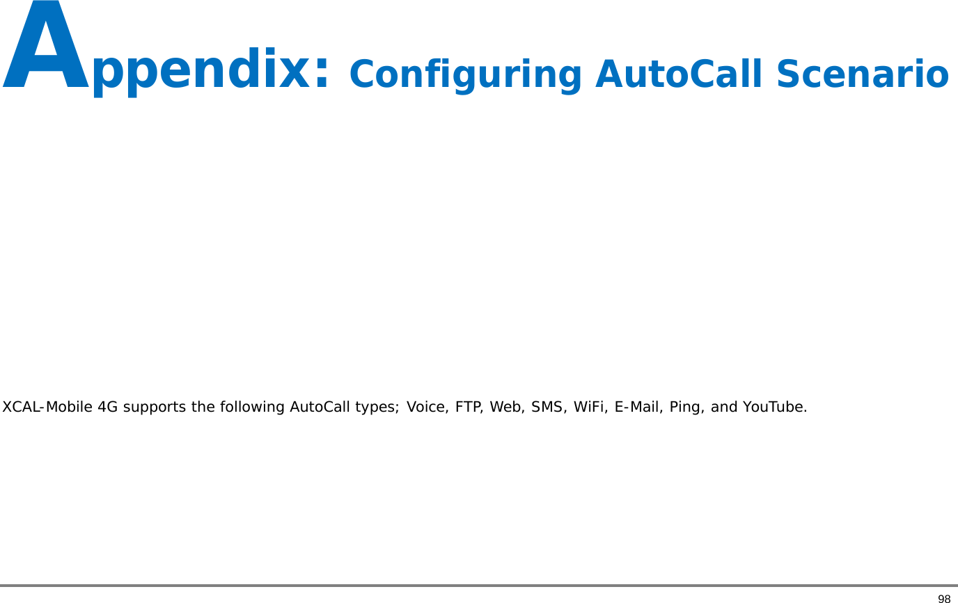       98 Appendix: Configuring AutoCall Scenario          XCAL-Mobile 4G supports the following AutoCall types; Voice, FTP, Web, SMS, WiFi, E-Mail, Ping, and YouTube.     