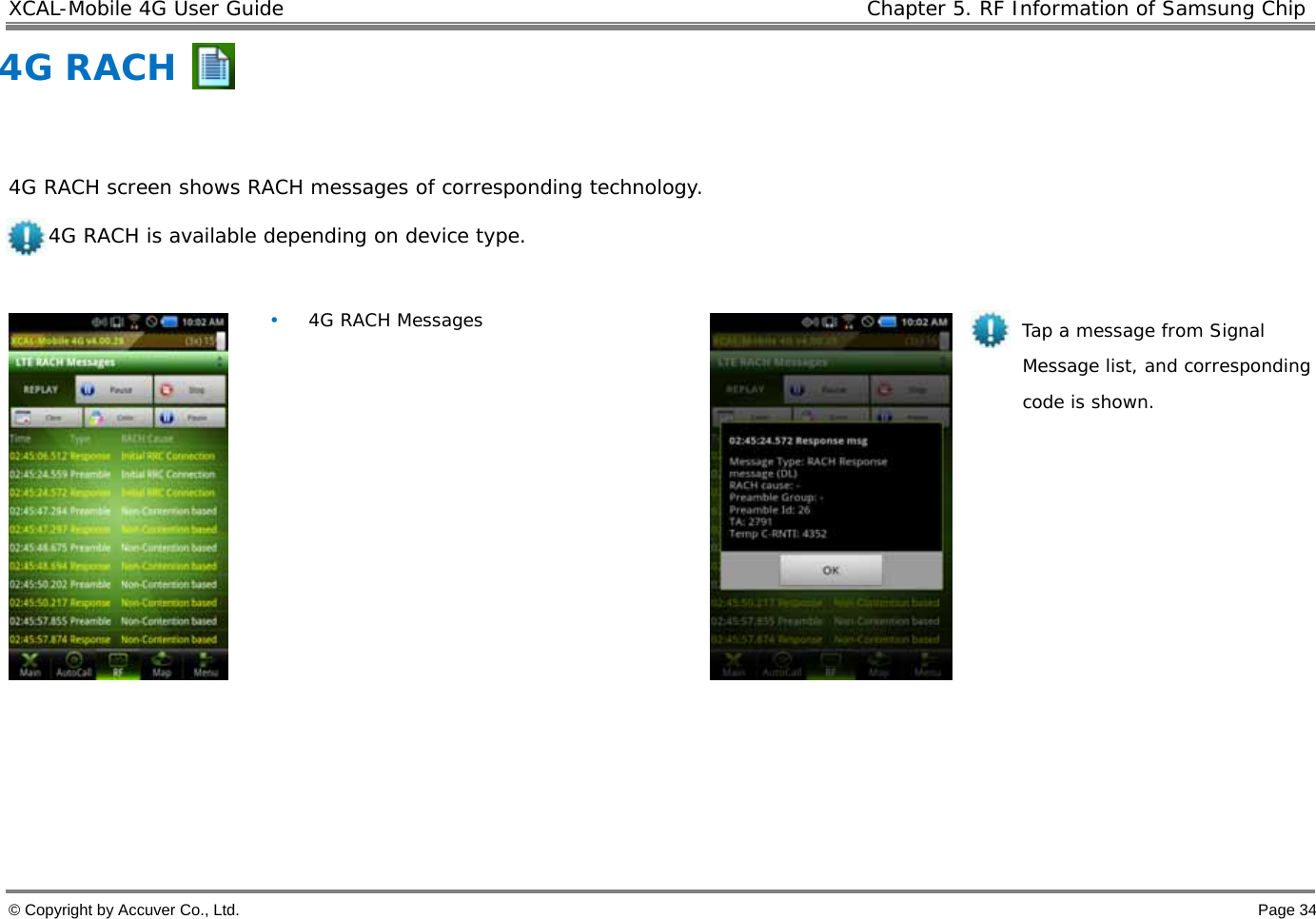XCAL-Mobile 4G User Guide    Chapter 5. RF Information of Samsung Chip  © Copyright by Accuver Co., Ltd.    Page 34 4G RACH     4G RACH screen shows RACH messages of corresponding technology.  4G RACH is available depending on device type.    • 4G RACH Messages              Tap a message from Signal Message list, and corresponding code is shown.  