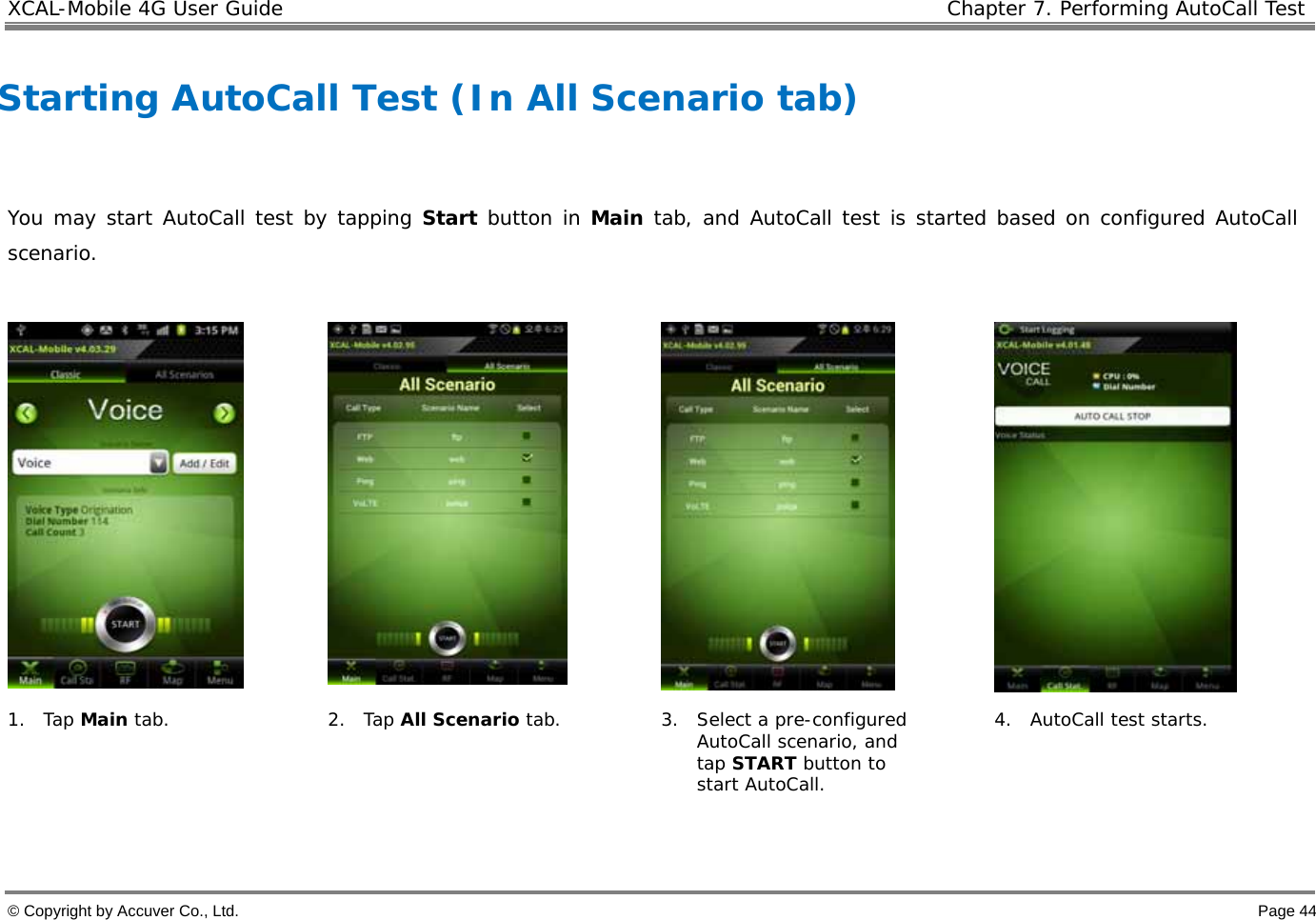 XCAL-Mobile 4G User Guide   Chapter 7. Performing AutoCall Test  © Copyright by Accuver Co., Ltd.    Page 44  Starting AutoCall Test (In All Scenario tab)   You may start AutoCall test by tapping Start button in Main tab, and AutoCall test is started based on configured AutoCall scenario.        1. Tap Main tab.  2. Tap All Scenario tab.   3. Select a pre-configured AutoCall scenario, and tap START button to start AutoCall.  4. AutoCall test starts.    