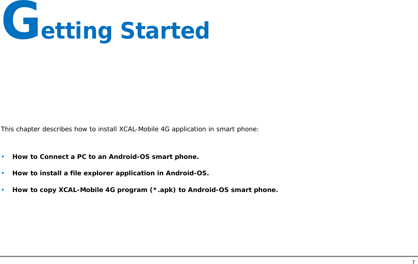       7 Getting Started      This chapter describes how to install XCAL-Mobile 4G application in smart phone:   • How to Connect a PC to an Android-OS smart phone. • How to install a file explorer application in Android-OS.   • How to copy XCAL-Mobile 4G program (*.apk) to Android-OS smart phone.   