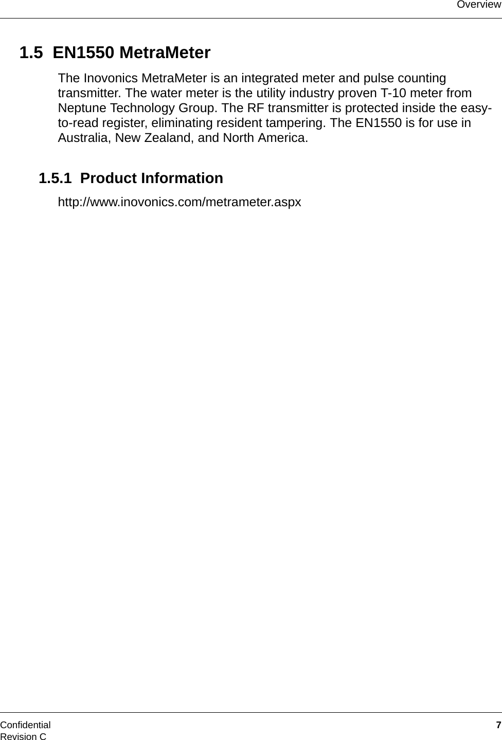 OverviewConfidential  7Revision C1.5  EN1550 MetraMeterThe Inovonics MetraMeter is an integrated meter and pulse counting transmitter. The water meter is the utility industry proven T-10 meter from Neptune Technology Group. The RF transmitter is protected inside the easy-to-read register, eliminating resident tampering. The EN1550 is for use in Australia, New Zealand, and North America.1.5.1  Product Informationhttp://www.inovonics.com/metrameter.aspx