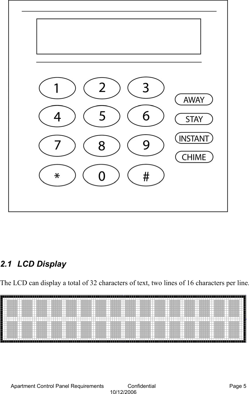 Apartment Control Panel Requirements                Confidential  Page 5 10/12/2006      2.1 LCD Display  The LCD can display a total of 32 characters of text, two lines of 16 characters per line.      