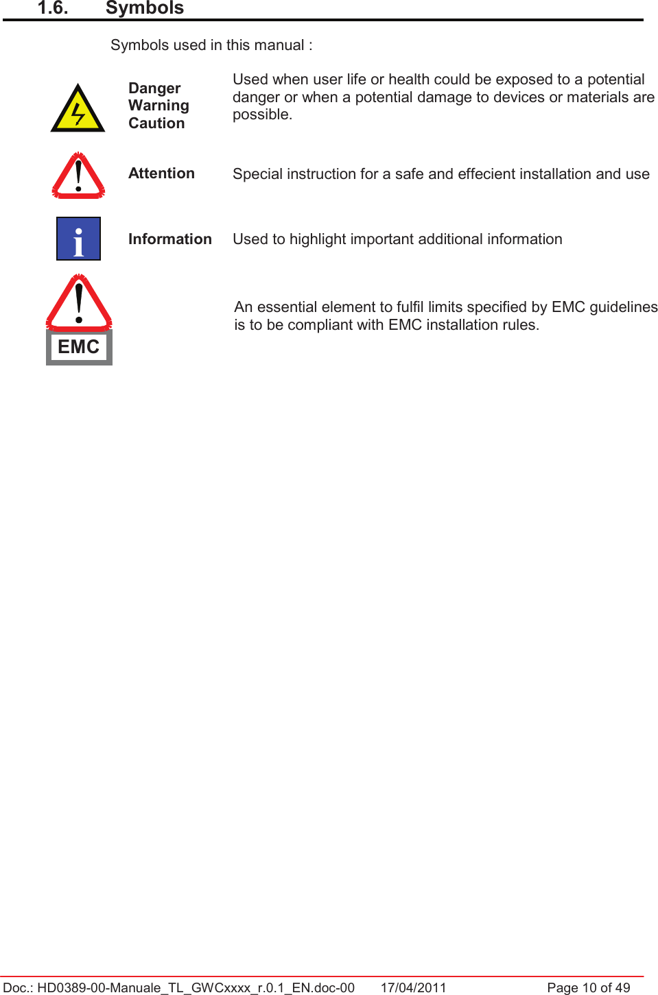 Doc.: HD0389-00-Manuale_TL_GWCxxxx_r.0.1_EN.doc-00  17/04/2011                  Page 10 of 491.6.  Symbols Symbols used in this manual : Danger Warning CautionUsed when user life or health could be exposed to a potential danger or when a potential damage to devices or materials are possible. Attention  Special instruction for a safe and effecient installation and use Information  Used to highlight important additional informationAn essential element to fulfil limits specified by EMC guidelines is to be compliant with EMC installation rules.   iEMC