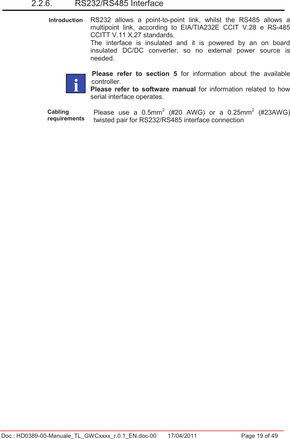 Doc.: HD0389-00-Manuale_TL_GWCxxxx_r.0.1_EN.doc-00  17/04/2011                  Page 19 of 492.2.6.   RS232/RS485 Interface Introduction RS232  allows  a  point-to-point  link,  whilst  the  RS485  allows  a multipoint  link,  according  to  EIA/TIA232E  CCIT  V.28  e  RS-485 CCITT V.11 X.27 standards.  The  interface  is  insulated  and  it  is  powered  by  an  on  board insulated  DC/DC  converter,  so  no  external  power  source  is needed. Please  refer  to  section  5  for  information  about  the  available controller. Please  refer  to  software  manual  for  information  related  to  how serial interface operates. Cabling requirementsPlease  use  a  0.5mm2  (#20  AWG)  or  a  0.25mm2  (#23AWG) twisted pair for RS232/RS485 interface connection         i