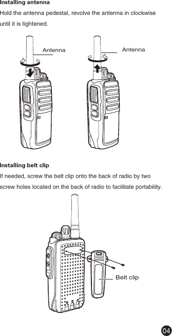 Antenna AntennaInstalling antennaHold the antenna pedestal, revolve the antenna in clockwise until it is tightened.Installing belt clipIf needed, screw the belt clip onto the back of radio by two screw holes located on the back of radio to facilitate portability.04Belt clip