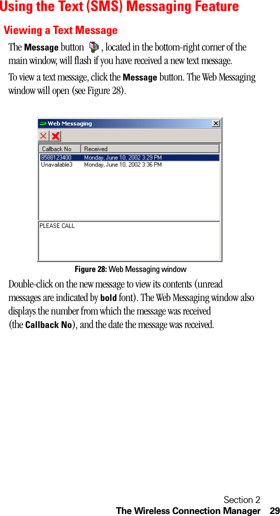 Section 2The Wireless Connection Manager 29Using the Text (SMS) Messaging FeatureViewing a Text MessageThe Message button  , located in the bottom-right corner of the main window, will flash if you have received a new text message.To view a text message, click the Message button. The Web Messaging window will open (see Figure 28).Figure 28: Web Messaging windowDouble-click on the new message to view its contents (unread messages are indicated by bold font). The Web Messaging window also displays the number from which the message was received (the Callback No), and the date the message was received.