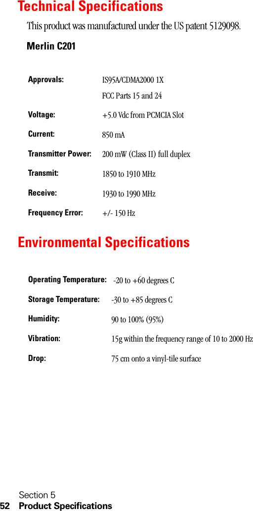 Section 552 Product SpecificationsTechnical SpecificationsThis product was manufactured under the US patent 5129098.Merlin C201Environmental SpecificationsApprovals: IS95A/CDMA2000 1XFCC Parts 15 and 24Voltage: +5.0 Vdc from PCMCIA SlotCurrent: 850 mATransmitter Power: 200 mW (Class II) full duplexTransmit: 1850 to 1910 MHzReceive: 1930 to 1990 MHzFrequency Error: +/- 150 HzOperating Temperature:  -20 to +60 degrees CStorage Temperature: -30 to +85 degrees CHumidity: 90 to 100% (95%)Vibration: 15g within the frequency range of 10 to 2000 HzDrop: 75 cm onto a vinyl-tile surface