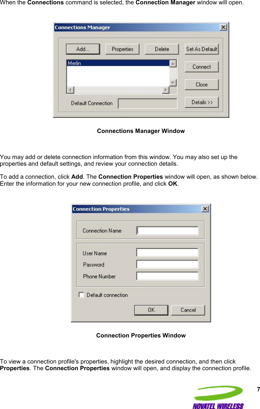 7 When the Connections command is selected, the Connection Manager window will open.    Connections Manager Window  You may add or delete connection information from this window. You may also set up the properties and default settings, and review your connection details. To add a connection, click Add. The Connection Properties window will open, as shown below. Enter the information for your new connection profile, and click OK.    Connection Properties Window  To view a connection profile&apos;s properties, highlight the desired connection, and then click Properties. The Connection Properties window will open, and display the connection profile. 