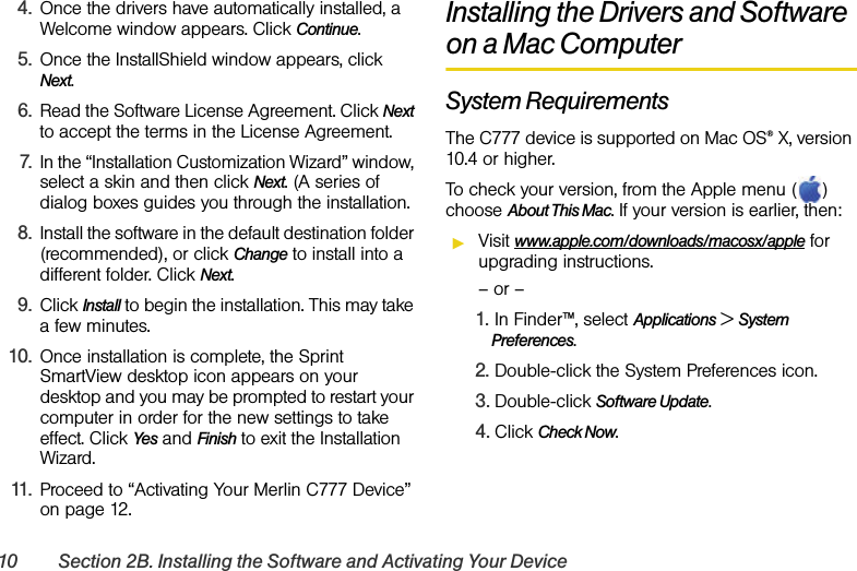 10 Section 2B. Installing the Software and Activating Your Device4. Once the drivers have automatically installed, a Welcome window appears. Click Continue.5. Once the InstallShield window appears, click Next.6. Read the Software License Agreement. Click Next to accept the terms in the License Agreement.7. In the “Installation Customization Wizard” window, select a skin and then click Next. (A series of dialog boxes guides you through the installation. 8. Install the software in the default destination folder (recommended), or click Change to install into a different folder. Click Next.9. Click Install to begin the installation. This may take a few minutes.10. Once installation is complete, the Sprint SmartView desktop icon appears on your desktop and you may be prompted to restart your computer in order for the new settings to take effect. Click Yes and Finish to exit the Installation Wizard.11. Proceed to “Activating Your Merlin C777 Device” on page 12.Installing the Drivers and Software on a Mac ComputerSystem RequirementsThe C777 device is supported on Mac OS® X, version 10.4 or higher.To check your version, from the Apple menu ( ) choose About This Mac. If your version is earlier, then:ᮣVisit www.apple.com/downloads/macosx/apple for upgrading instructions.– or –1. In Finder™, select Applications &gt; System Preferences.2. Double-click the System Preferences icon.3. Double-click Software Update.4. Click Check Now.