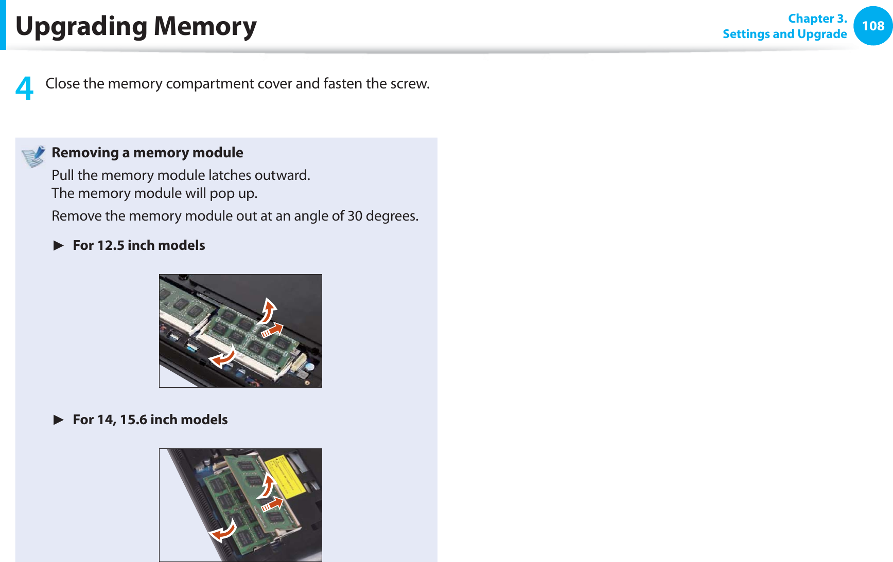 108 Chapter  3.Settings and UpgradeUpgrading Memory4  Close the memory compartment cover and fasten the screw.Removing a memory modulePull the memory module latches outward.The memory module will pop up.Remove the memory module out at an angle of 30 degrees.►  For 12.5 inch models►  For 14, 15.6 inch models