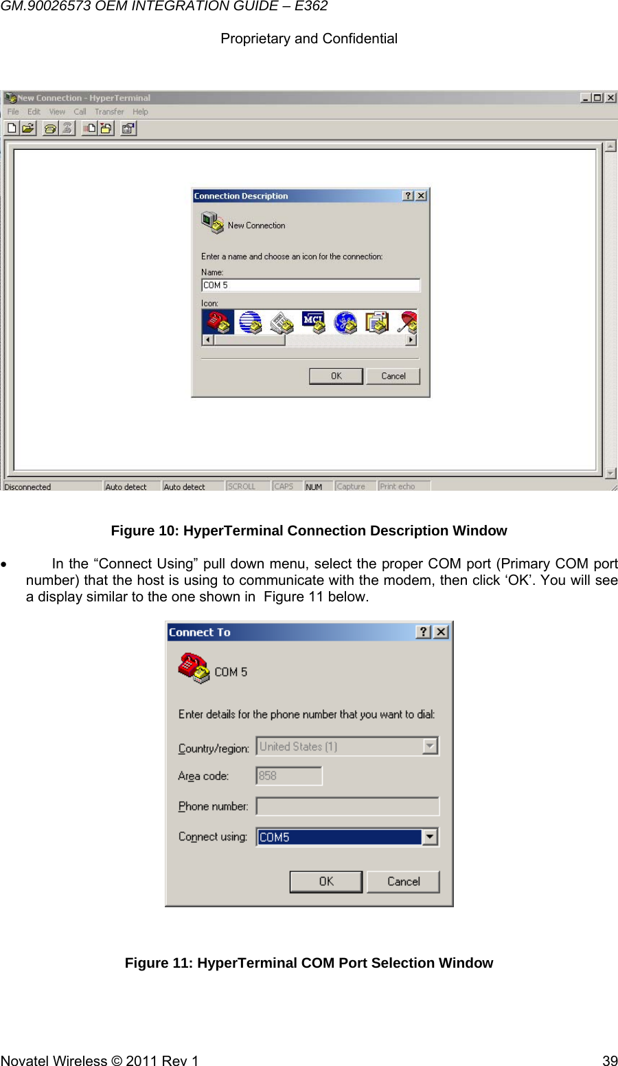 GM.90026573 OEM INTEGRATION GUIDE – E362      Proprietary and Confidential   Novatel Wireless © 2011 Rev 1  39 Figure 10: HyperTerminal Connection Description Window •  In the “Connect Using” pull down menu, select the proper COM port (Primary COM port number) that the host is using to communicate with the modem, then click ‘OK’. You will see a display similar to the one shown in  Figure 11 below.    Figure 11: HyperTerminal COM Port Selection Window  