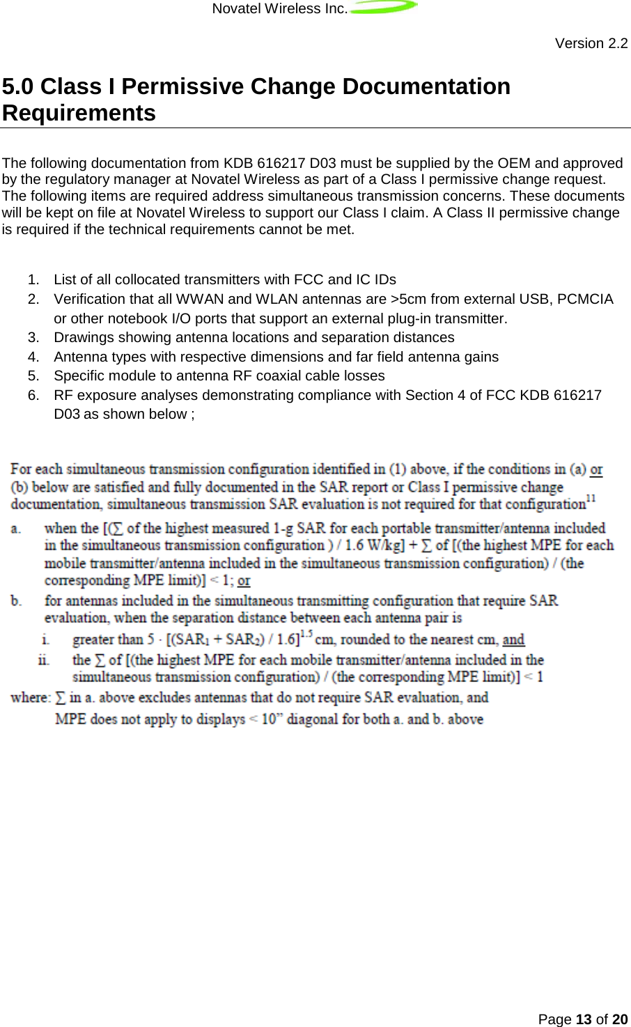 Novatel Wireless Inc.   Version 2.2 Page 13 of 20   5.0 Class I Permissive Change Documentation Requirements The following documentation from KDB 616217 D03 must be supplied by the OEM and approved by the regulatory manager at Novatel Wireless as part of a Class I permissive change request.  The following items are required address simultaneous transmission concerns. These documents will be kept on file at Novatel Wireless to support our Class I claim. A Class II permissive change is required if the technical requirements cannot be met.   1. List of all collocated transmitters with FCC and IC IDs 2. Verification that all WWAN and WLAN antennas are &gt;5cm from external USB, PCMCIA or other notebook I/O ports that support an external plug-in transmitter. 3. Drawings showing antenna locations and separation distances 4. Antenna types with respective dimensions and far field antenna gains 5. Specific module to antenna RF coaxial cable losses  6. RF exposure analyses demonstrating compliance with Section 4 of FCC KDB 616217 D03 as shown below ; 