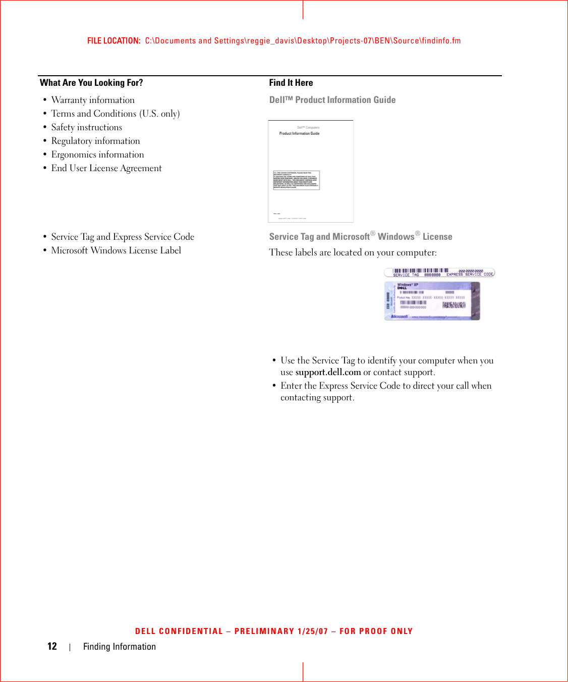 12 Finding InformationFILE LOCATION:  C:\Documents and Settings\reggie_davis\Desktop\Projects-07\BEN\Source\findinfo.fmDELL CONFIDENTIAL – PRELIMINARY 1/25/07 – FOR PROOF ONLY• Warranty information• Terms and Conditions (U.S. only)• Safety instructions• Regulatory information• Ergonomics information• End User License AgreementDell™ Product Information Guide• Service Tag and Express Service Code • Microsoft Windows License LabelService Tag and Microsoft® Windows® LicenseThese labels are located on your computer:• Use the Service Tag to identify your computer when you use support.dell.com or contact support.• Enter the Express Service Code to direct your call when contacting support. What Are You Looking For? Find It Here