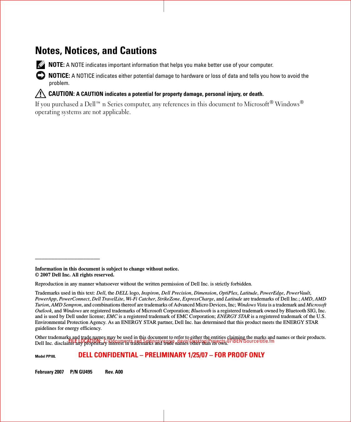 FILE LOCATION:  C:\Documents and Settings\reggie_davis\Desktop\Projects-07\BEN\Source\title.fmDELL CONFIDENTIAL – PRELIMINARY 1/25/07 – FOR PROOF ONLYNotes, Notices, and Cautions NOTE: A NOTE indicates important information that helps you make better use of your computer. NOTICE: A NOTICE indicates either potential damage to hardware or loss of data and tells you how to avoid the problem. CAUTION: A CAUTION indicates a potential for property damage, personal injury, or death.If you purchased a Dell™ n Series computer, any references in this document to Microsoft® Windows® operating systems are not applicable.____________________Information in this document is subject to change without notice.© 2007 Dell Inc. All rights reserved.Reproduction in any manner whatsoever without the written permission of Dell Inc. is strictly forbidden.Trademarks used in this text: Dell, the DELL logo, Inspiron, Dell Precision, Dimension, OptiPlex, Latitude, PowerEdge, PowerVault, PowerApp, PowerConnect, Dell TravelLite, Wi-Fi Catcher, StrikeZone, ExpressCharge, and Latitude are trademarks of Dell Inc.; AMD, AMD Turion, AMD Sempron, and combinations thereof are trademarks of Advanced Micro Devices, Inc; Windows Vista is a trademark and Microsoft Outlook, and Windows are registered trademarks of Microsoft Corporation; Bluetooth is a registered trademark owned by Bluetooth SIG, Inc. and is used by Dell under license; EMC is a registered trademark of EMC Corporation; ENERGY STAR is a registered trademark of the U.S. Environmental Protection Agency. As an ENERGY STAR partner, Dell Inc. has determined that this product meets the ENERGY STAR guidelines for energy efficiency.Other trademarks and trade names may be used in this document to refer to either the entities claiming the marks and names or their products. Dell Inc. disclaims any proprietary interest in trademarks and trade names other than its own.Model PP18LFebruary 2007 P/N GU495 Rev. A00