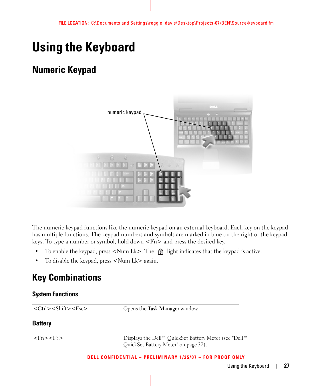 Using the Keyboard 27FILE LOCATION:  C:\Documents and Settings\reggie_davis\Desktop\Projects-07\BEN\Source\keyboard.fmDELL CONFIDENTIAL – PRELIMINARY 1/25/07 – FOR PROOF ONLYUsing the KeyboardNumeric KeypadThe numeric keypad functions like the numeric keypad on an external keyboard. Each key on the keypad has multiple functions. The keypad numbers and symbols are marked in blue on the right of the keypad keys. To type a number or symbol, hold down &lt;Fn&gt; and press the desired key.• To enable the keypad, press &lt;Num Lk&gt;. The   light indicates that the keypad is active.• To disable the keypad, press &lt;Num Lk&gt; again. Key CombinationsSystem FunctionsBattery&lt;Ctrl&gt;&lt;Shift&gt;&lt;Esc&gt; Opens the Task M ana ger window.&lt;Fn&gt;&lt;F3&gt; Displays the Dell™ QuickSet Battery Meter (see &quot;Dell™ QuickSet Battery Meter&quot; on page 32).numeric keypad9