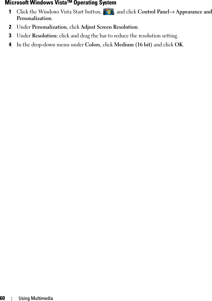 60 Using MultimediaMicrosoft Windows Vista™ Operating System1Click the Windows Vista Start button, , and click Control Panel→ Appearance and Personalization.2Under Personalization, click Adjust Screen Resolution.3Under Resolution: click and drag the bar to reduce the resolution setting.4In the drop-down menu under Colors, click Medium (16 bit) and click OK.