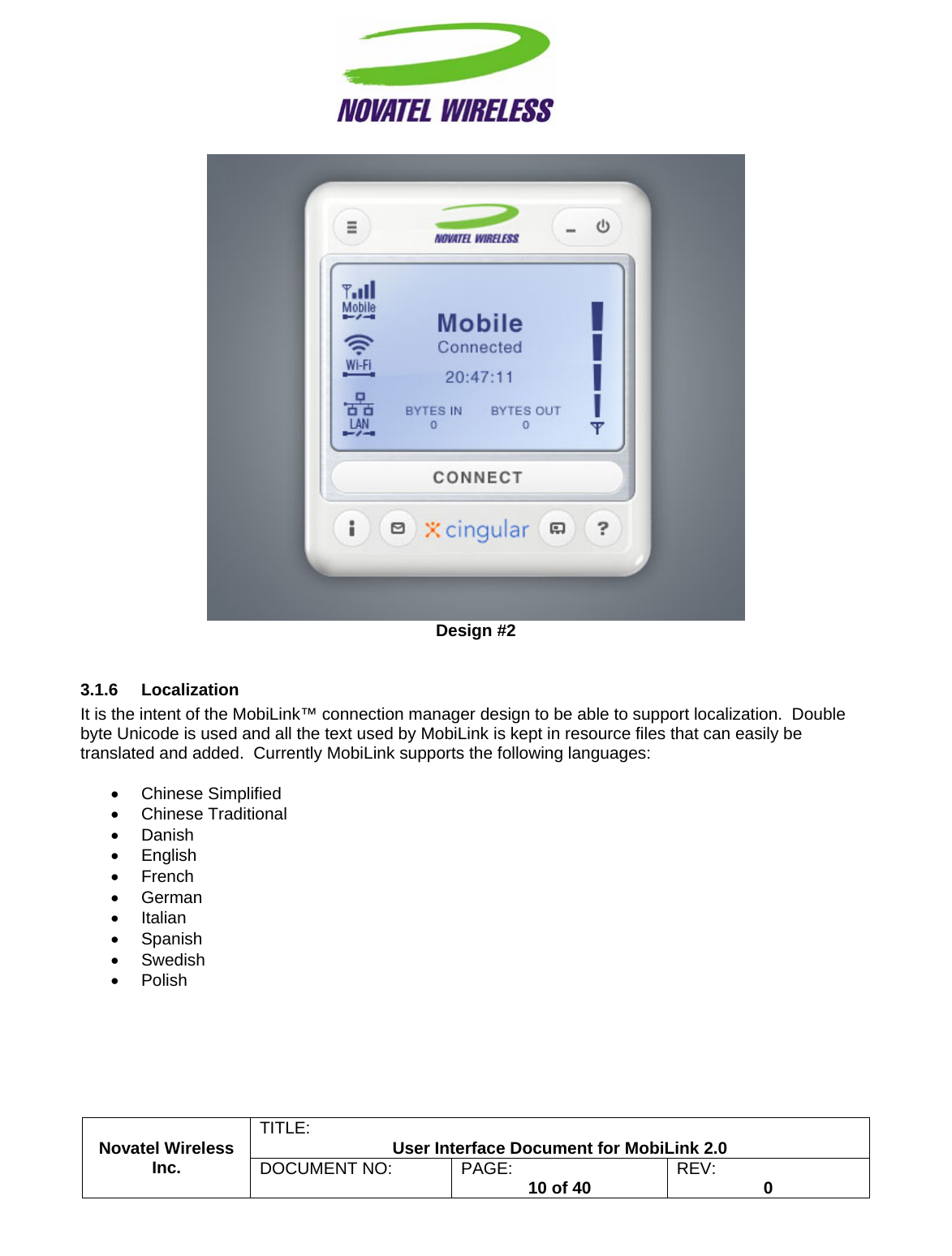                                                         TITLE:  User Interface Document for MobiLink 2.0  Design #2  3.1.6 Localization It is the intent of the MobiLink™ connection manager design to be able to support localization.  Double byte Unicode is used and all the text used by MobiLink is kept in resource files that can easily be translated and added.  Currently MobiLink supports the following languages:  • Chinese Simplified • Chinese Traditional • Danish • English • French • German • Italian • Spanish • Swedish • Polish  Novatel Wireless  Inc. DOCUMENT NO:  PAGE:   10 of 40  REV:  0   