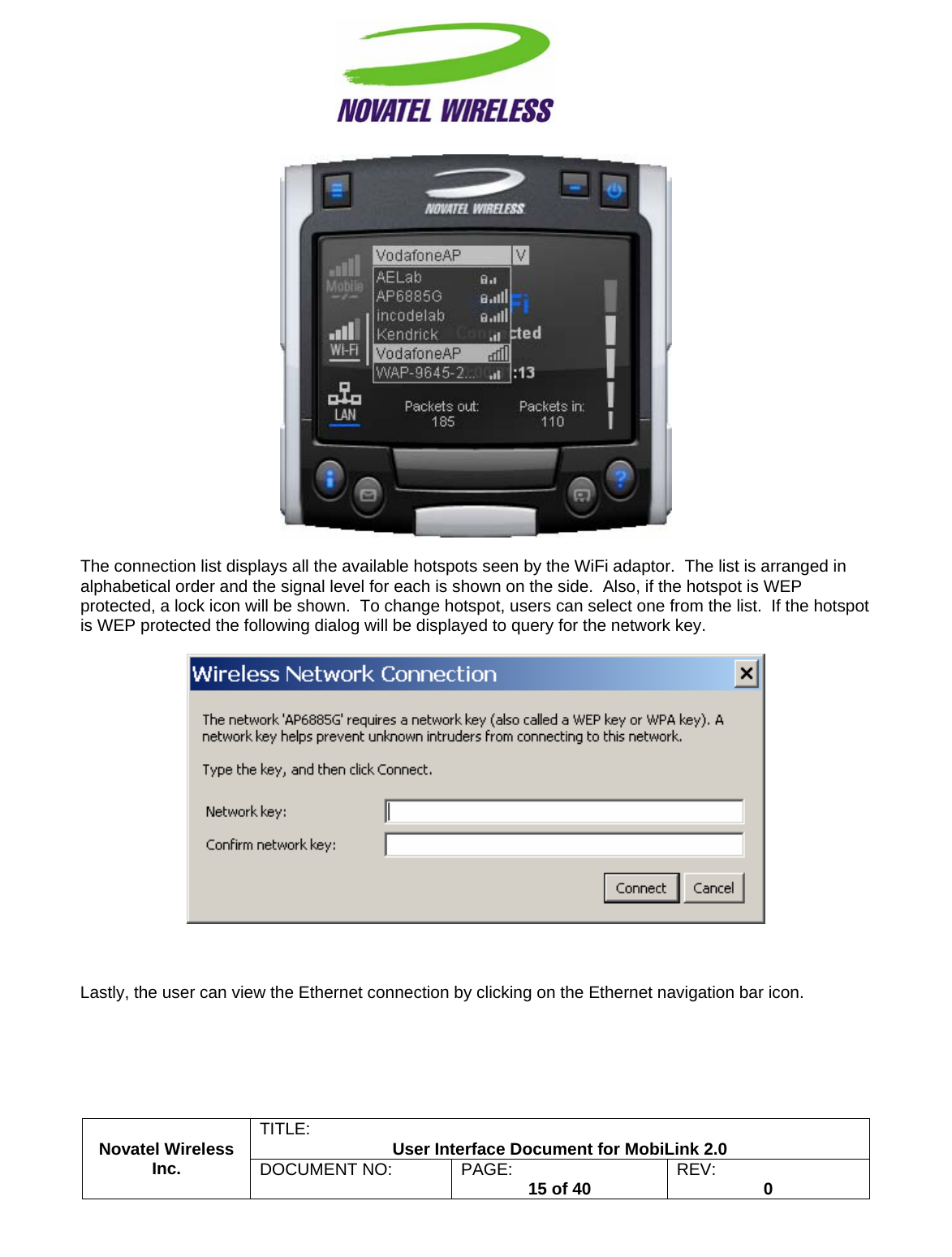                                                         TITLE:  User Interface Document for MobiLink 2.0   The connection list displays all the available hotspots seen by the WiFi adaptor.  The list is arranged in alphabetical order and the signal level for each is shown on the side.  Also, if the hotspot is WEP protected, a lock icon will be shown.  To change hotspot, users can select one from the list.  If the hotspot is WEP protected the following dialog will be displayed to query for the network key.      Novatel Wireless  Inc. DOCUMENT NO:  PAGE:   15 of 40  REV:  0   Lastly, the user can view the Ethernet connection by clicking on the Ethernet navigation bar icon. 