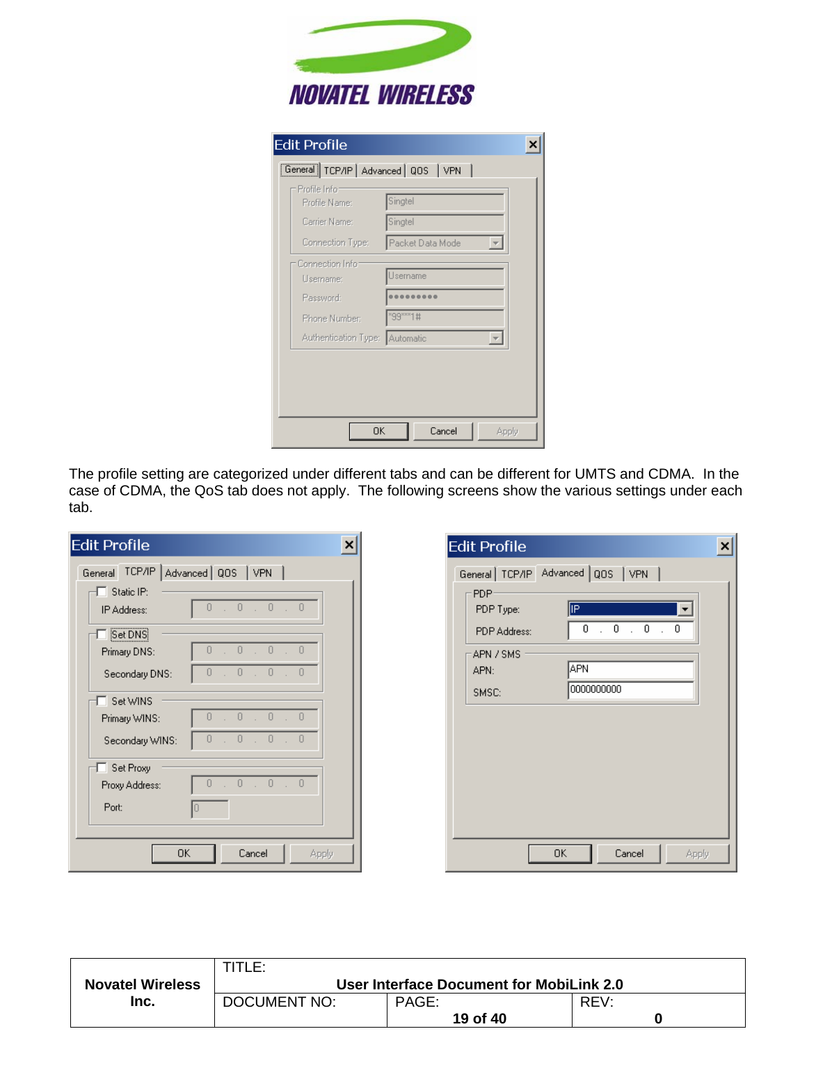                                                         TITLE:  User Interface Document for MobiLink 2.0   The profile setting are categorized under different tabs and can be different for UMTS and CDMA.  In the case of CDMA, the QoS tab does not apply.  The following screens show the various settings under each tab.  Novatel Wireless  Inc. DOCUMENT NO:  PAGE:   19 of 40  REV:  0                          