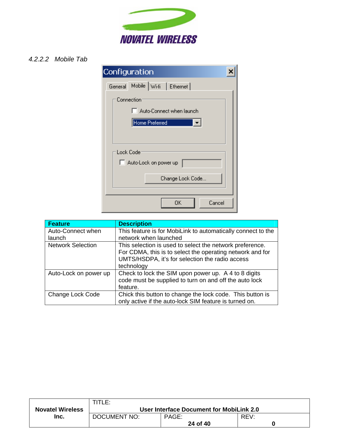                                                         TITLE:  User Interface Document for MobiLink 2.0 4.2.2.2 Mobile Tab   Feature  Description Auto-Connect when launch  This feature is for MobiLink to automatically connect to the network when launched Network Selection  This selection is used to select the network preference.  For CDMA, this is to select the operating network and for UMTS/HSDPA, it’s for selection the radio access technology Auto-Lock on power up  Check to lock the SIM upon power up.  A 4 to 8 digits code must be supplied to turn on and off the auto lock feature.  Change Lock Code  Chick this button to change the lock code.  This button is only active if the auto-lock SIM feature is turned on.   Novatel Wireless  Inc. DOCUMENT NO:  PAGE:   24 of 40  REV:  0    