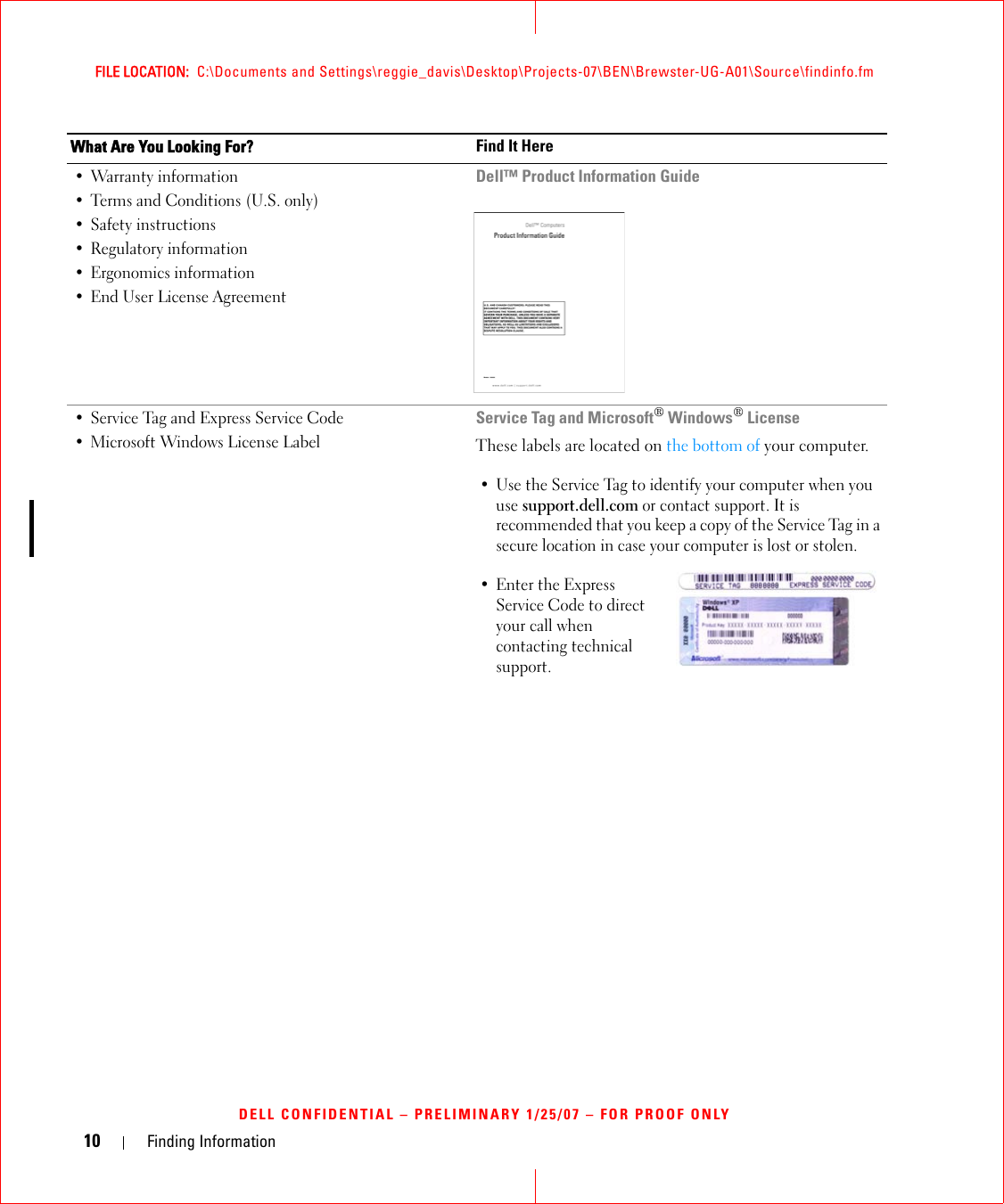 10 Finding InformationFILE LOCATION:  C:\Documents and Settings\reggie_davis\Desktop\Projects-07\BEN\Brewster-UG-A01\Source\findinfo.fmDELL CONFIDENTIAL – PRELIMINARY 1/25/07 – FOR PROOF ONLY• Warranty information• Terms and Conditions (U.S. only)• Safety instructions• Regulatory information• Ergonomics information• End User License AgreementDell™ Product Information Guide• Service Tag and Express Service Code • Microsoft Windows License LabelService Tag and Microsoft® Windows® LicenseThese labels are located on the bottom of your computer.• Use the Service Tag to identify your computer when you use support.dell.com or contact support. It is recommended that you keep a copy of the Service Tag in a secure location in case your computer is lost or stolen.• Enter the Express Service Code to direct your call when contacting technical support. What Are You Looking For? Find It Here