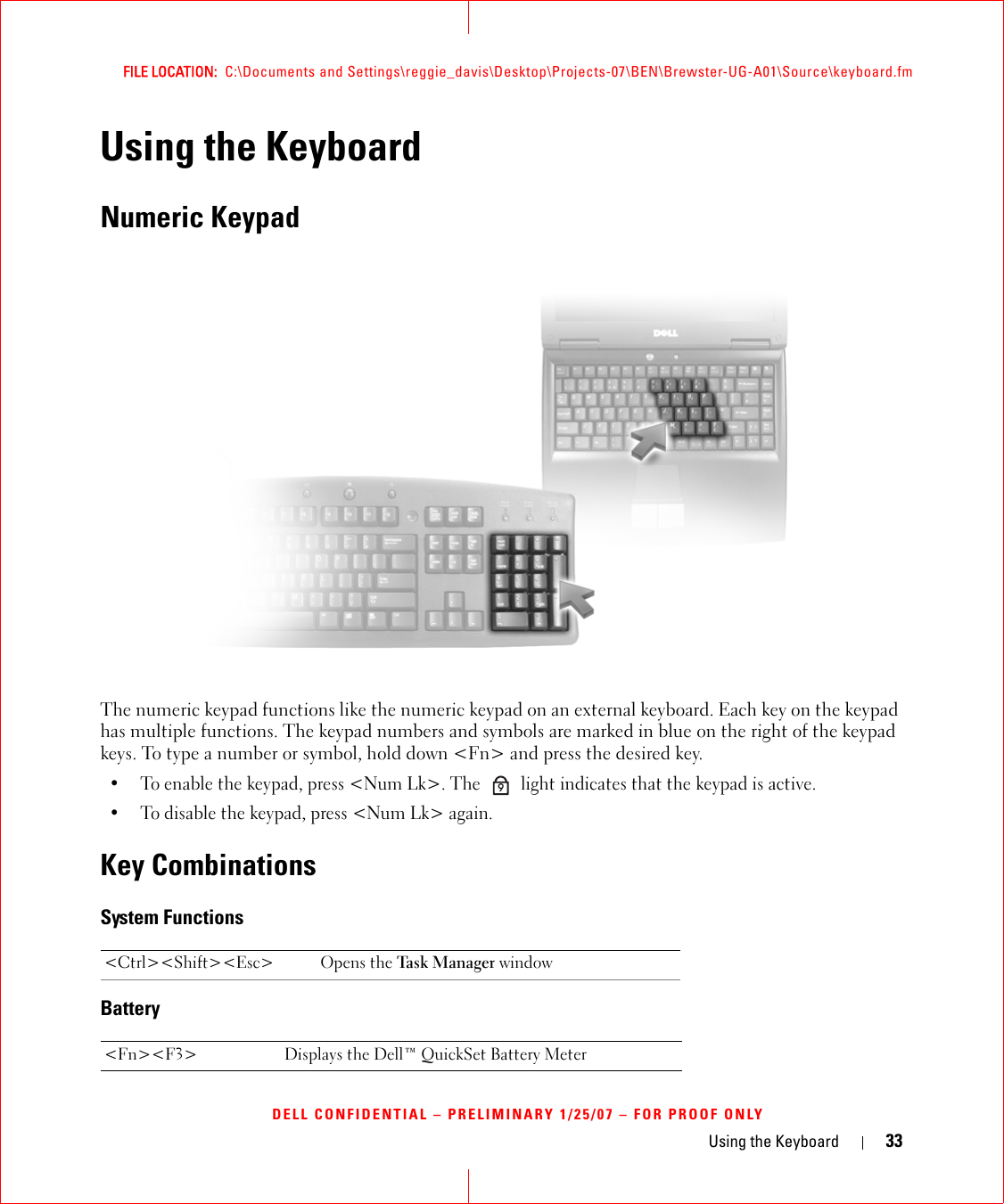 Using the Keyboard 33FILE LOCATION:  C:\Documents and Settings\reggie_davis\Desktop\Projects-07\BEN\Brewster-UG-A01\Source\keyboard.fmDELL CONFIDENTIAL – PRELIMINARY 1/25/07 – FOR PROOF ONLYUsing the KeyboardNumeric KeypadThe numeric keypad functions like the numeric keypad on an external keyboard. Each key on the keypad has multiple functions. The keypad numbers and symbols are marked in blue on the right of the keypad keys. To type a number or symbol, hold down &lt;Fn&gt; and press the desired key.• To enable the keypad, press &lt;Num Lk&gt;. The   light indicates that the keypad is active.• To disable the keypad, press &lt;Num Lk&gt; again. Key CombinationsSystem FunctionsBattery&lt;Ctrl&gt;&lt;Shift&gt;&lt;Esc&gt; Opens the Tas k Man age r  window&lt;Fn&gt;&lt;F3&gt; Displays the Dell™ QuickSet Battery Meter9