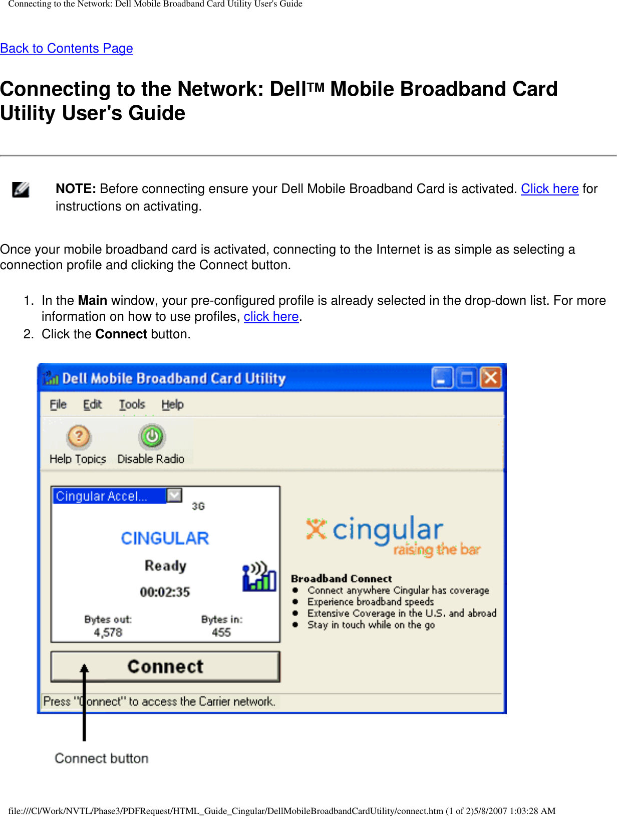 Connecting to the Network: Dell Mobile Broadband Card Utility User&apos;s GuideBack to Contents Page Connecting to the Network: DellTM Mobile Broadband Card Utility User&apos;s Guide    NOTE: Before connecting ensure your Dell Mobile Broadband Card is activated. Click here for instructions on activating. Once your mobile broadband card is activated, connecting to the Internet is as simple as selecting a connection profile and clicking the Connect button.1.  In the Main window, your pre-configured profile is already selected in the drop-down list. For more information on how to use profiles, click here.2.  Click the Connect button.          file:///C|/Work/NVTL/Phase3/PDFRequest/HTML_Guide_Cingular/DellMobileBroadbandCardUtility/connect.htm (1 of 2)5/8/2007 1:03:28 AM