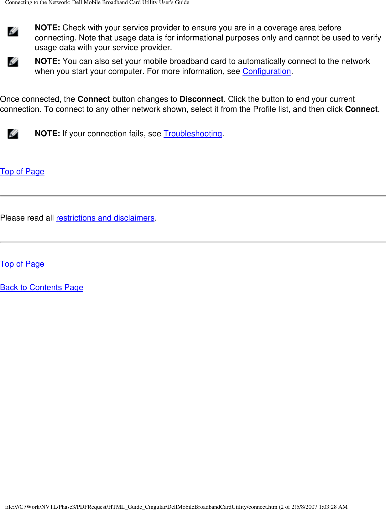 Connecting to the Network: Dell Mobile Broadband Card Utility User&apos;s Guide    NOTE: Check with your service provider to ensure you are in a coverage area before connecting. Note that usage data is for informational purposes only and cannot be used to verify usage data with your service provider.    NOTE: You can also set your mobile broadband card to automatically connect to the network when you start your computer. For more information, see Configuration.Once connected, the Connect button changes to Disconnect. Click the button to end your current connection. To connect to any other network shown, select it from the Profile list, and then click Connect.    NOTE: If your connection fails, see Troubleshooting.Top of PagePlease read all restrictions and disclaimers. Top of PageBack to Contents Page file:///C|/Work/NVTL/Phase3/PDFRequest/HTML_Guide_Cingular/DellMobileBroadbandCardUtility/connect.htm (2 of 2)5/8/2007 1:03:28 AM