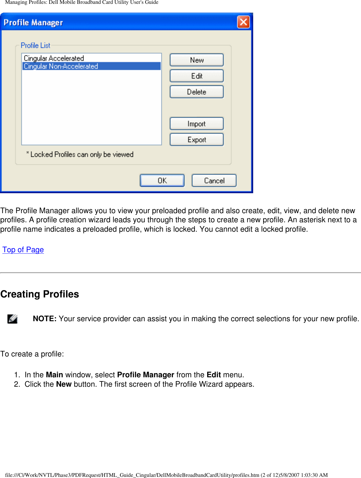 Managing Profiles: Dell Mobile Broadband Card Utility User&apos;s Guide The Profile Manager allows you to view your preloaded profile and also create, edit, view, and delete new profiles. A profile creation wizard leads you through the steps to create a new profile. An asterisk next to a profile name indicates a preloaded profile, which is locked. You cannot edit a locked profile.  Top of PageCreating Profiles    NOTE: Your service provider can assist you in making the correct selections for your new profile.To create a profile:1.  In the Main window, select Profile Manager from the Edit menu.2.  Click the New button. The first screen of the Profile Wizard appears.file:///C|/Work/NVTL/Phase3/PDFRequest/HTML_Guide_Cingular/DellMobileBroadbandCardUtility/profiles.htm (2 of 12)5/8/2007 1:03:30 AM