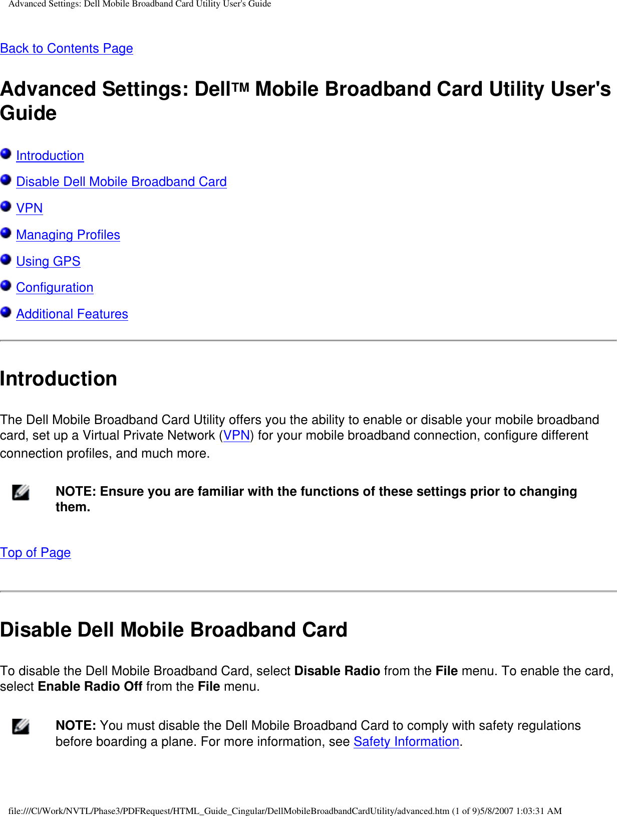 Advanced Settings: Dell Mobile Broadband Card Utility User&apos;s GuideBack to Contents PageAdvanced Settings: DellTM Mobile Broadband Card Utility User&apos;s Guide Introduction Disable Dell Mobile Broadband Card VPN Managing Profiles Using GPS Configuration Additional FeaturesIntroductionThe Dell Mobile Broadband Card Utility offers you the ability to enable or disable your mobile broadband card, set up a Virtual Private Network (VPN) for your mobile broadband connection, configure different connection profiles, and much more.    NOTE: Ensure you are familiar with the functions of these settings prior to changing them.Top of PageDisable Dell Mobile Broadband CardTo disable the Dell Mobile Broadband Card, select Disable Radio from the File menu. To enable the card, select Enable Radio Off from the File menu.    NOTE: You must disable the Dell Mobile Broadband Card to comply with safety regulations before boarding a plane. For more information, see Safety Information.file:///C|/Work/NVTL/Phase3/PDFRequest/HTML_Guide_Cingular/DellMobileBroadbandCardUtility/advanced.htm (1 of 9)5/8/2007 1:03:31 AM