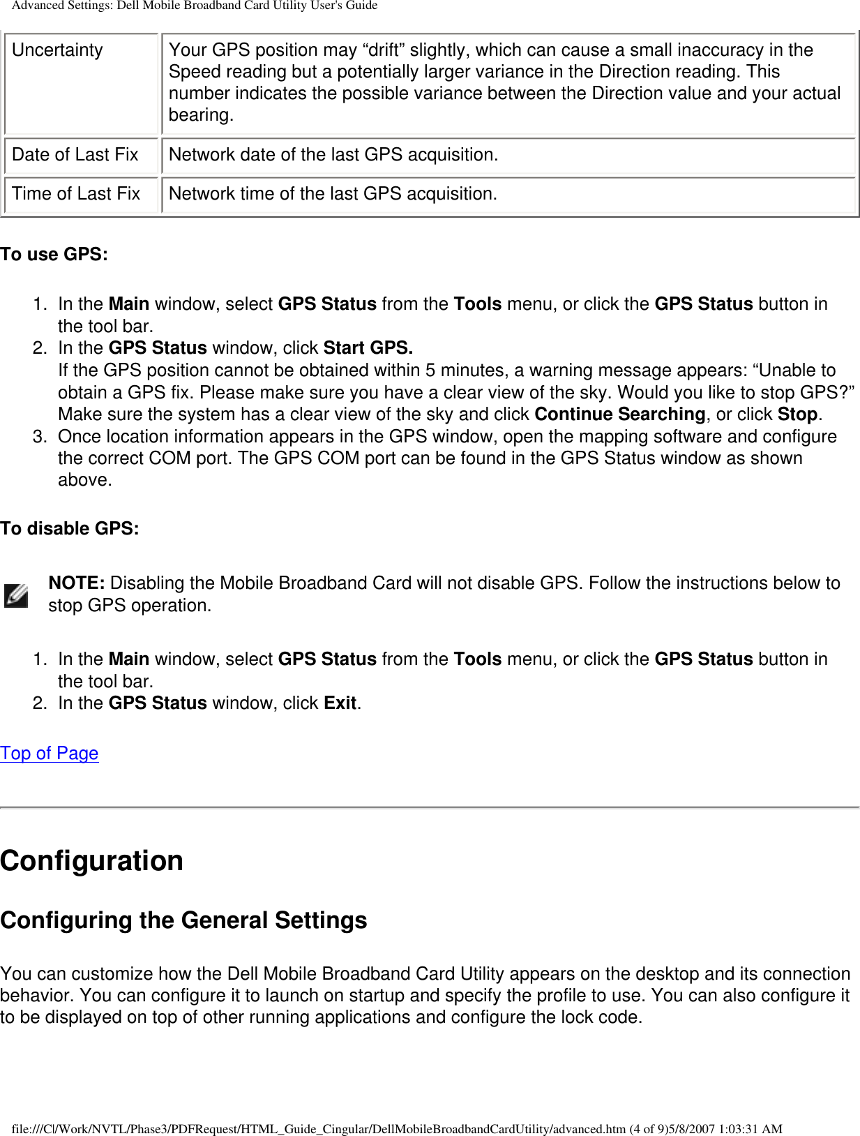 Advanced Settings: Dell Mobile Broadband Card Utility User&apos;s GuideUncertainty Your GPS position may “drift” slightly, which can cause a small inaccuracy in the Speed reading but a potentially larger variance in the Direction reading. This number indicates the possible variance between the Direction value and your actual bearing.Date of Last Fix Network date of the last GPS acquisition.Time of Last Fix Network time of the last GPS acquisition.To use GPS:1.  In the Main window, select GPS Status from the Tools menu, or click the GPS Status button in the tool bar.2.  In the GPS Status window, click Start GPS.If the GPS position cannot be obtained within 5 minutes, a warning message appears: “Unable to obtain a GPS fix. Please make sure you have a clear view of the sky. Would you like to stop GPS?” Make sure the system has a clear view of the sky and click Continue Searching, or click Stop. 3.  Once location information appears in the GPS window, open the mapping software and configure the correct COM port. The GPS COM port can be found in the GPS Status window as shown above.To disable GPS:    NOTE: Disabling the Mobile Broadband Card will not disable GPS. Follow the instructions below to stop GPS operation.1.  In the Main window, select GPS Status from the Tools menu, or click the GPS Status button in the tool bar.2.  In the GPS Status window, click Exit.Top of PageConfigurationConfiguring the General SettingsYou can customize how the Dell Mobile Broadband Card Utility appears on the desktop and its connection behavior. You can configure it to launch on startup and specify the profile to use. You can also configure it to be displayed on top of other running applications and configure the lock code.file:///C|/Work/NVTL/Phase3/PDFRequest/HTML_Guide_Cingular/DellMobileBroadbandCardUtility/advanced.htm (4 of 9)5/8/2007 1:03:31 AM