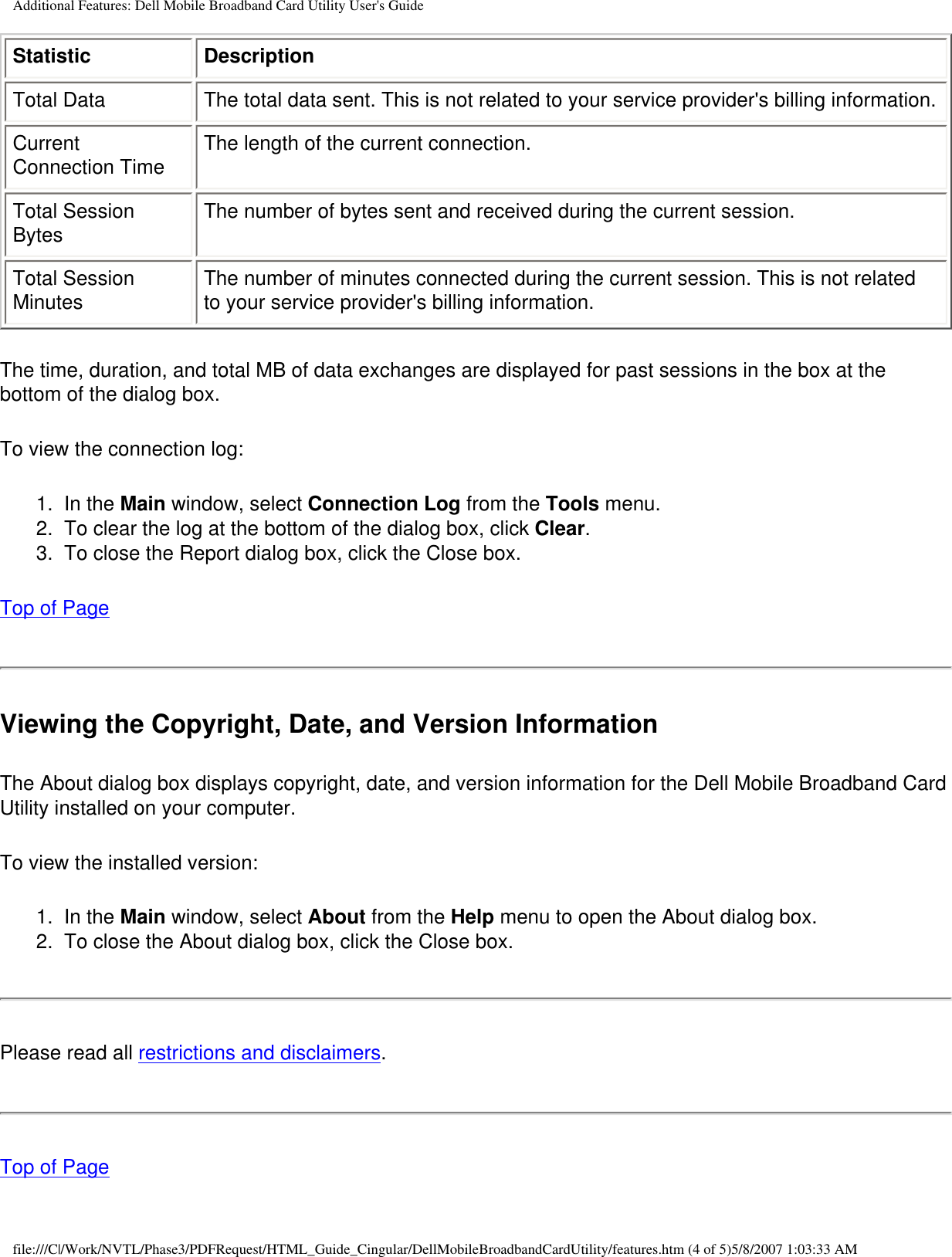 Additional Features: Dell Mobile Broadband Card Utility User&apos;s GuideStatistic DescriptionTotal Data The total data sent. This is not related to your service provider&apos;s billing information.Current Connection Time The length of the current connection.Total Session Bytes The number of bytes sent and received during the current session.Total Session Minutes The number of minutes connected during the current session. This is not related to your service provider&apos;s billing information.The time, duration, and total MB of data exchanges are displayed for past sessions in the box at the bottom of the dialog box.To view the connection log:1.  In the Main window, select Connection Log from the Tools menu.2.  To clear the log at the bottom of the dialog box, click Clear.3.  To close the Report dialog box, click the Close box.Top of PageViewing the Copyright, Date, and Version InformationThe About dialog box displays copyright, date, and version information for the Dell Mobile Broadband Card Utility installed on your computer.To view the installed version:1.  In the Main window, select About from the Help menu to open the About dialog box.2.  To close the About dialog box, click the Close box.Please read all restrictions and disclaimers.Top of Pagefile:///C|/Work/NVTL/Phase3/PDFRequest/HTML_Guide_Cingular/DellMobileBroadbandCardUtility/features.htm (4 of 5)5/8/2007 1:03:33 AM