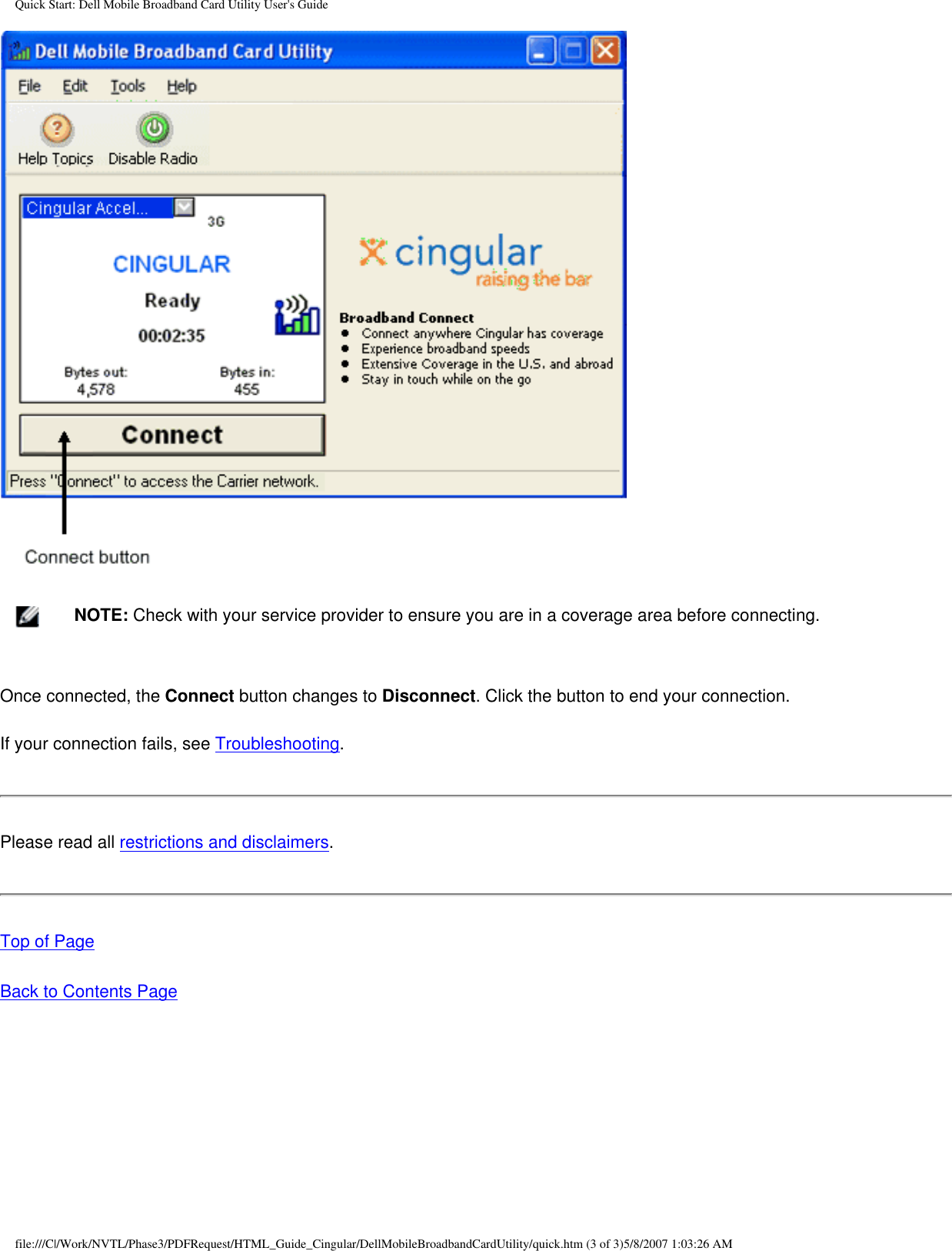 Quick Start: Dell Mobile Broadband Card Utility User&apos;s Guide    NOTE: Check with your service provider to ensure you are in a coverage area before connecting.Once connected, the Connect button changes to Disconnect. Click the button to end your connection.If your connection fails, see Troubleshooting.Please read all restrictions and disclaimers. Top of PageBack to Contents Page file:///C|/Work/NVTL/Phase3/PDFRequest/HTML_Guide_Cingular/DellMobileBroadbandCardUtility/quick.htm (3 of 3)5/8/2007 1:03:26 AM