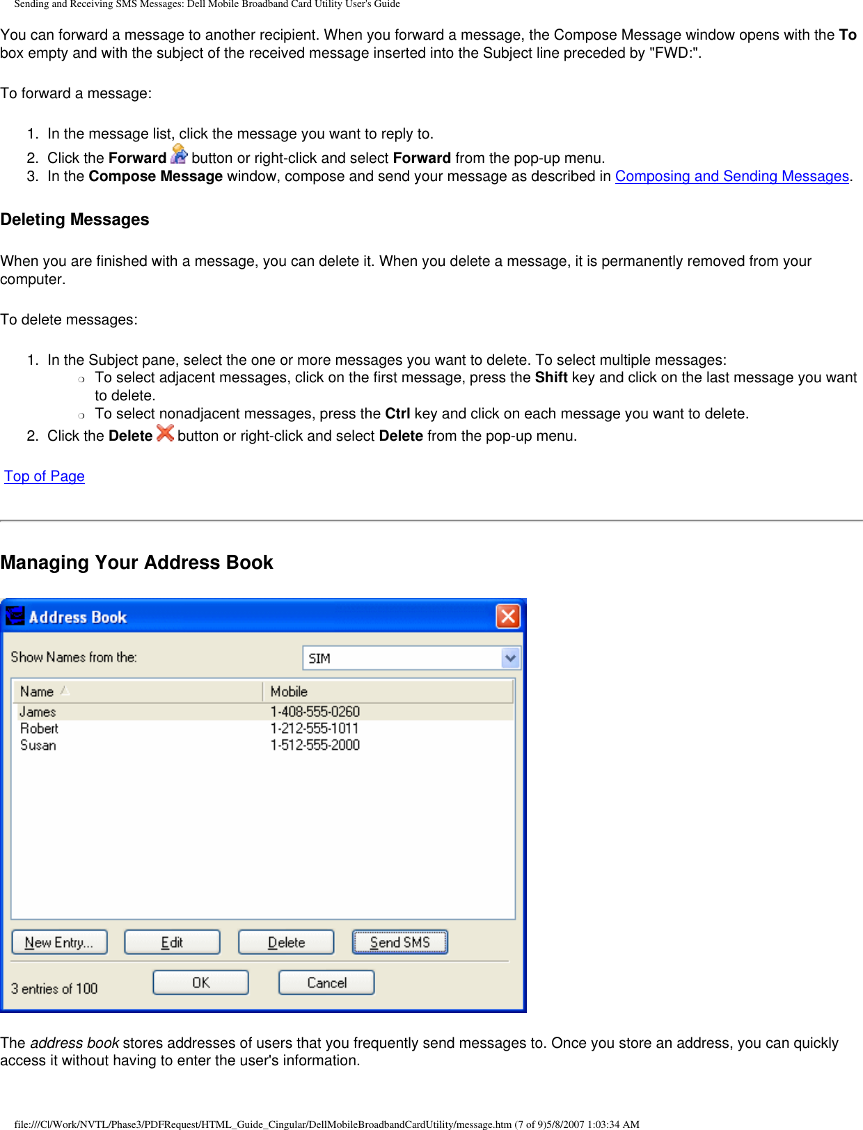 Sending and Receiving SMS Messages: Dell Mobile Broadband Card Utility User&apos;s GuideYou can forward a message to another recipient. When you forward a message, the Compose Message window opens with the To box empty and with the subject of the received message inserted into the Subject line preceded by &quot;FWD:&quot;.To forward a message:1.  In the message list, click the message you want to reply to.2.  Click the Forward  button or right-click and select Forward from the pop-up menu.3.  In the Compose Message window, compose and send your message as described in Composing and Sending Messages.Deleting MessagesWhen you are finished with a message, you can delete it. When you delete a message, it is permanently removed from your computer.To delete messages:1.  In the Subject pane, select the one or more messages you want to delete. To select multiple messages:❍     To select adjacent messages, click on the first message, press the Shift key and click on the last message you want to delete.❍     To select nonadjacent messages, press the Ctrl key and click on each message you want to delete.2.  Click the Delete  button or right-click and select Delete from the pop-up menu. Top of PageManaging Your Address BookThe address book stores addresses of users that you frequently send messages to. Once you store an address, you can quickly access it without having to enter the user&apos;s information.file:///C|/Work/NVTL/Phase3/PDFRequest/HTML_Guide_Cingular/DellMobileBroadbandCardUtility/message.htm (7 of 9)5/8/2007 1:03:34 AM