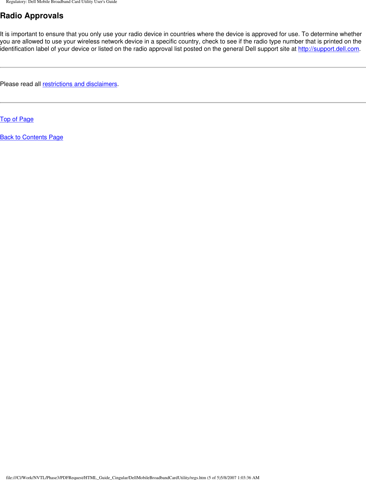 Regulatory: Dell Mobile Broadband Card Utility User&apos;s GuideRadio Approvals It is important to ensure that you only use your radio device in countries where the device is approved for use. To determine whether you are allowed to use your wireless network device in a specific country, check to see if the radio type number that is printed on the identification label of your device or listed on the radio approval list posted on the general Dell support site at http://support.dell.com. Please read all restrictions and disclaimers.Top of PageBack to Contents Page file:///C|/Work/NVTL/Phase3/PDFRequest/HTML_Guide_Cingular/DellMobileBroadbandCardUtility/regs.htm (5 of 5)5/8/2007 1:03:36 AM
