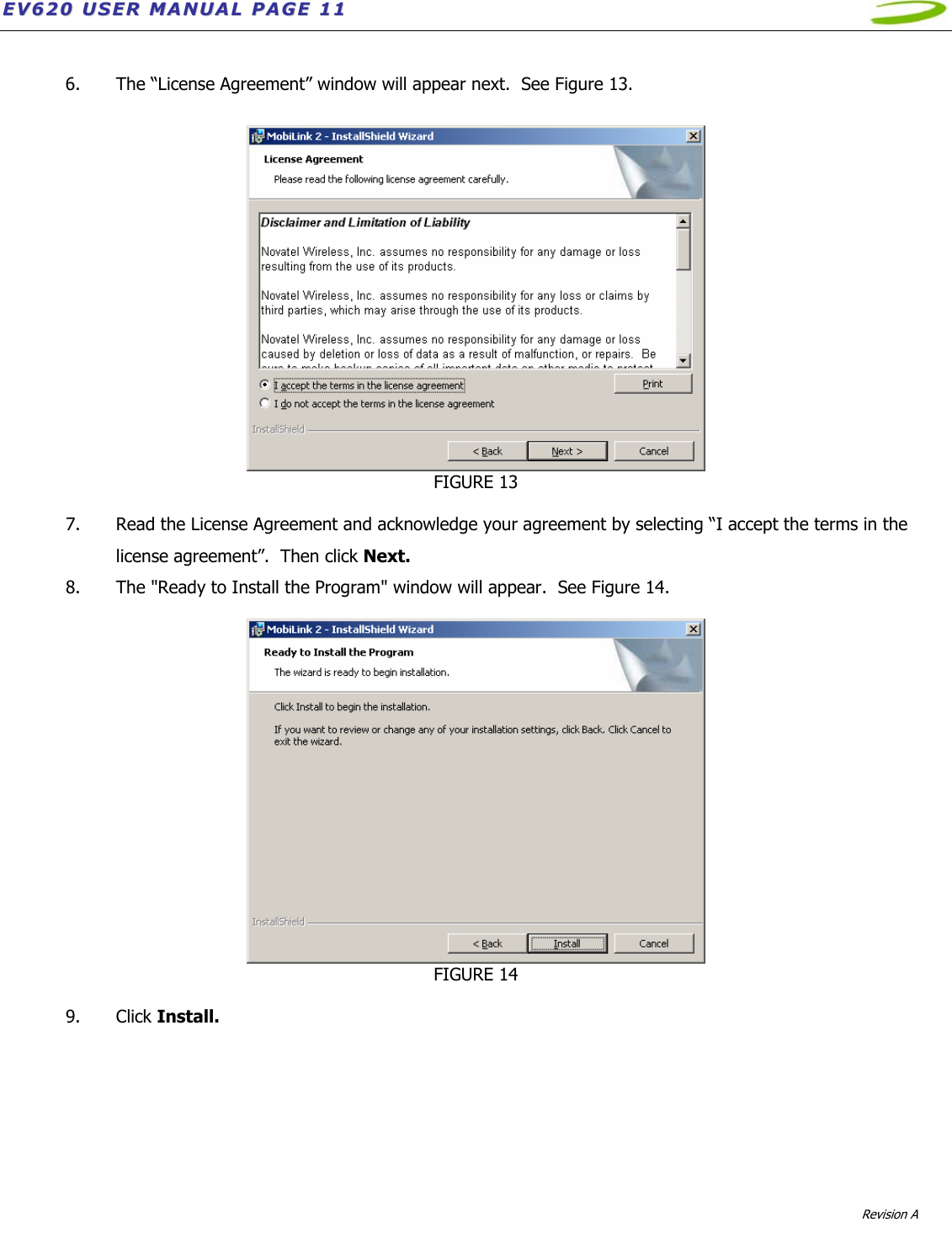 EEVV662200  UUSSEERR  MMAANNUUAALL  PPAAGGEE  1111              Revision A    6. The “License Agreement” window will appear next.  See Figure 13.   FIGURE 13  7. Read the License Agreement and acknowledge your agreement by selecting “I accept the terms in the license agreement”.  Then click Next. 8. The &quot;Ready to Install the Program&quot; window will appear.  See Figure 14.   FIGURE 14  9. Click Install.  