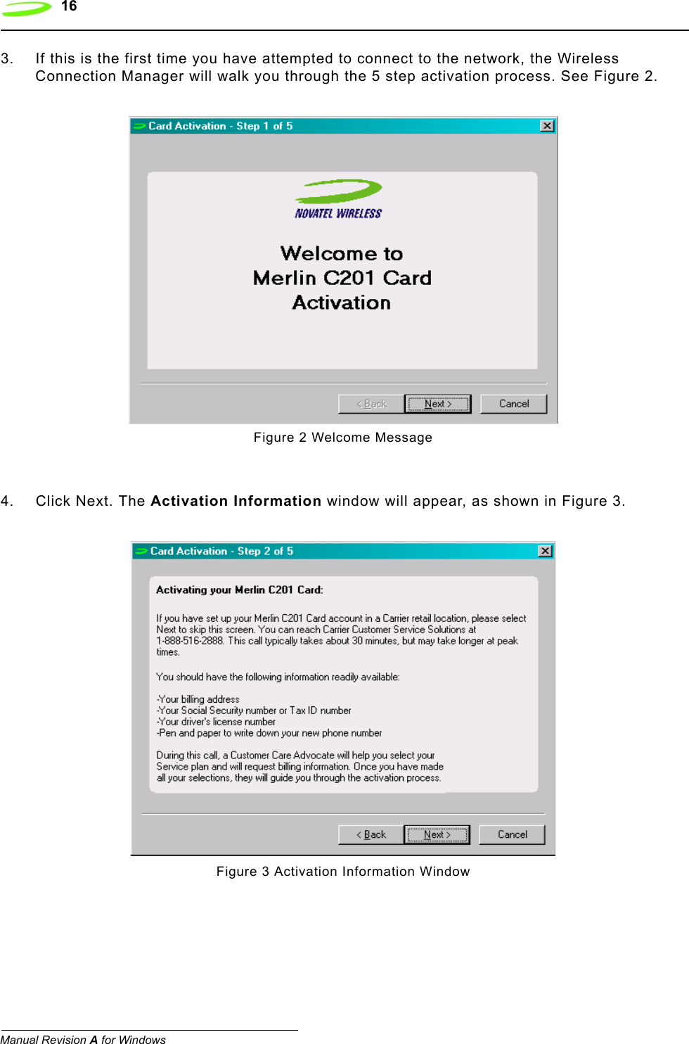 16  Manual Revision A for Windows3. If this is the first time you have attempted to connect to the network, the Wireless Connection Manager will walk you through the 5 step activation process. See Figure 2.Figure 2 Welcome Message   4. Click Next. The Activation Information window will appear, as shown in Figure 3. Figure 3 Activation Information Window