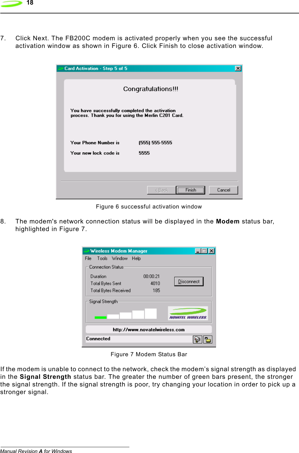 18  Manual Revision A for Windows7. Click Next. The FB200C modem is activated properly when you see the successful activation window as shown in Figure 6. Click Finish to close activation window. Figure 6 successful activation window8. The modem&apos;s network connection status will be displayed in the Modem status bar, highlighted in Figure 7.Figure 7 Modem Status BarIf the modem is unable to connect to the network, check the modem’s signal strength as displayed in the Signal Strength status bar. The greater the number of green bars present, the stronger the signal strength. If the signal strength is poor, try changing your location in order to pick up a stronger signal.