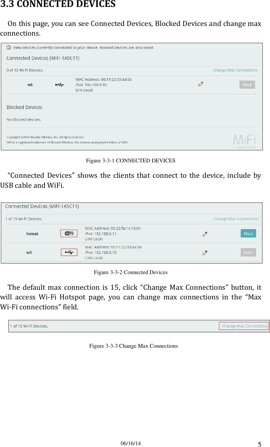 06/16/14 5 3.3 CONNECTED DEVICES On this page, you can see Connected Devices, Blocked Devices and change max connections.  Figure 3-3-1 CONNECTED DEVICES “Connected Devices”  shows the  clients that  connect to the  device,  include  by USB cable and WiFi.  Figure 3-3-2 Connected Devices The  default  max  connection  is  15,  click  “Change  Max  Connections”  button,  it will  access  Wi-Fi  Hotspot  page,  you  can  change  max  connections  in  the  “Max Wi-Fi connections” field.  Figure 3-3-3 Change Max Connections 