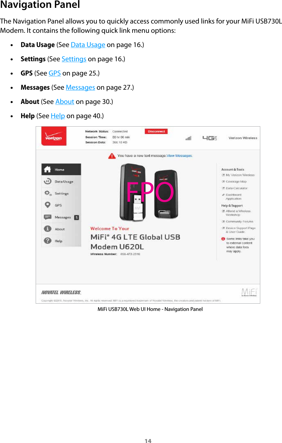 14Navigation PanelThe Navigation Panel allows you to quickly access commonly used links for your MiFi USB730L Modem. It contains the following quick link menu options: •Data Usage (See Data Usage on page 16.)   •Settings (See Settings on page 16.) •GPS (See GPS on page 25.) •Messages (See Messages on page 27.) •About (See About on page 30.) •Help (See Help on page 40.)MiFi USB730L Web UI Home - Navigation PanelFPO